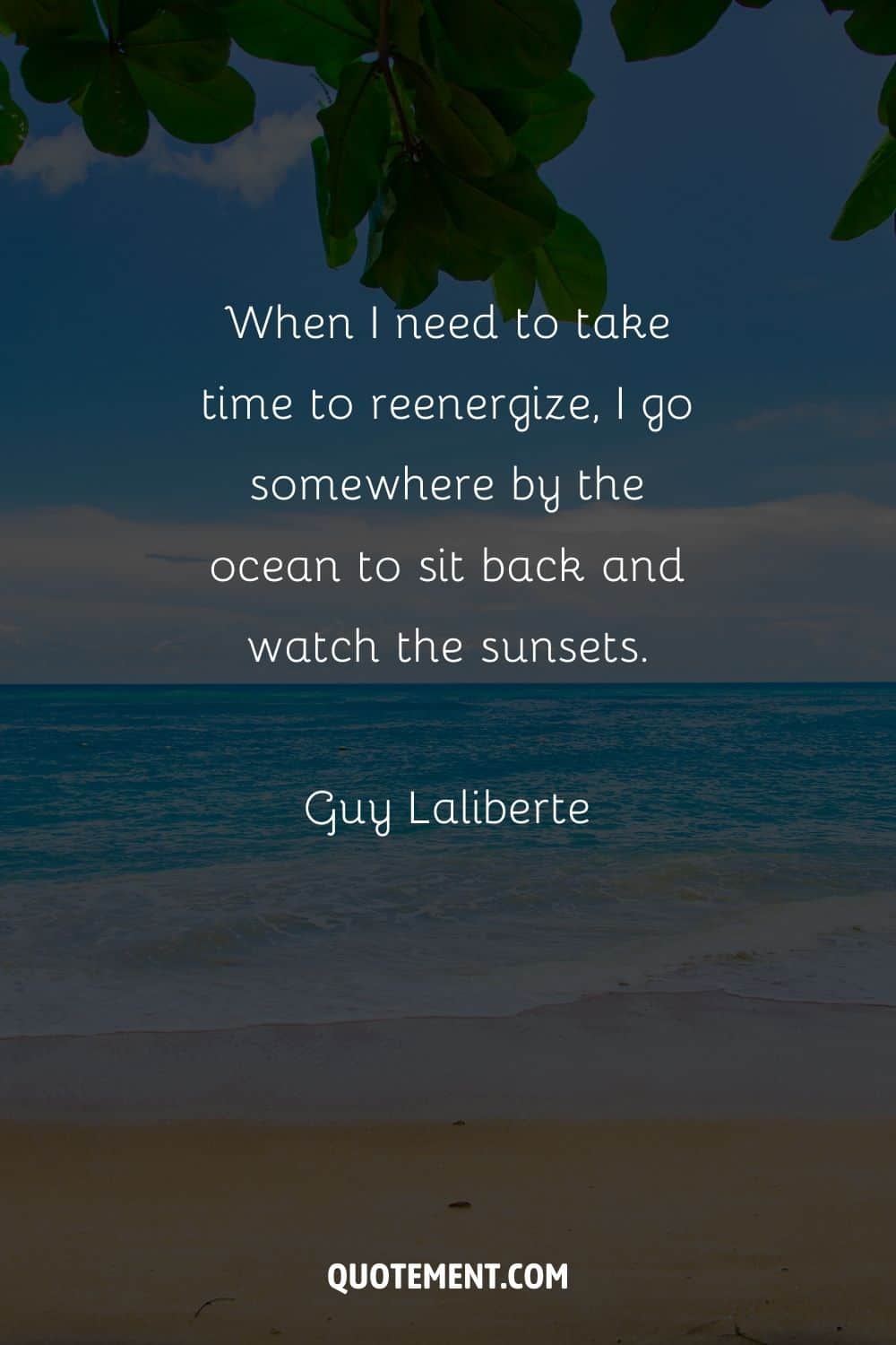 When I need to take time to reenergize, I go somewhere by the ocean to sit back and watch the sunsets. – Guy Laliberte