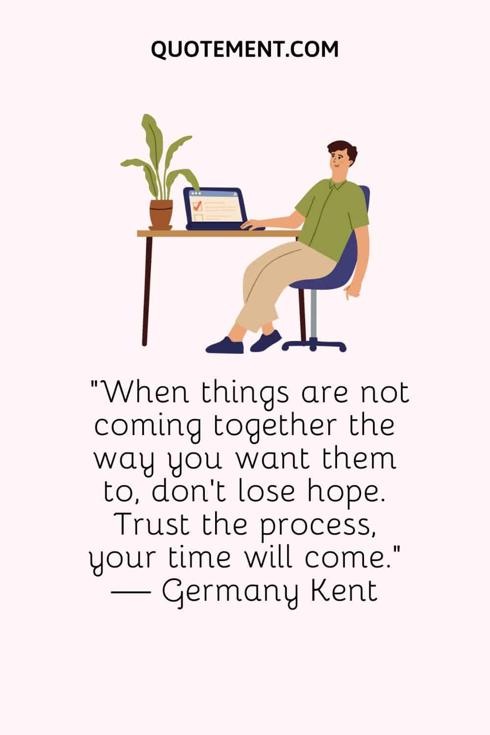 When things are not coming together the way you want them to, don't lose hope. 