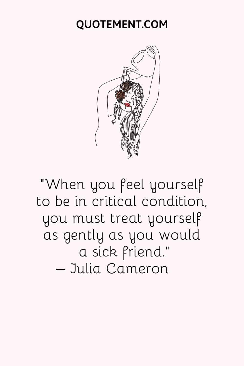 When you feel yourself to be in critical condition, you must treat yourself as gently as you would a sick friend