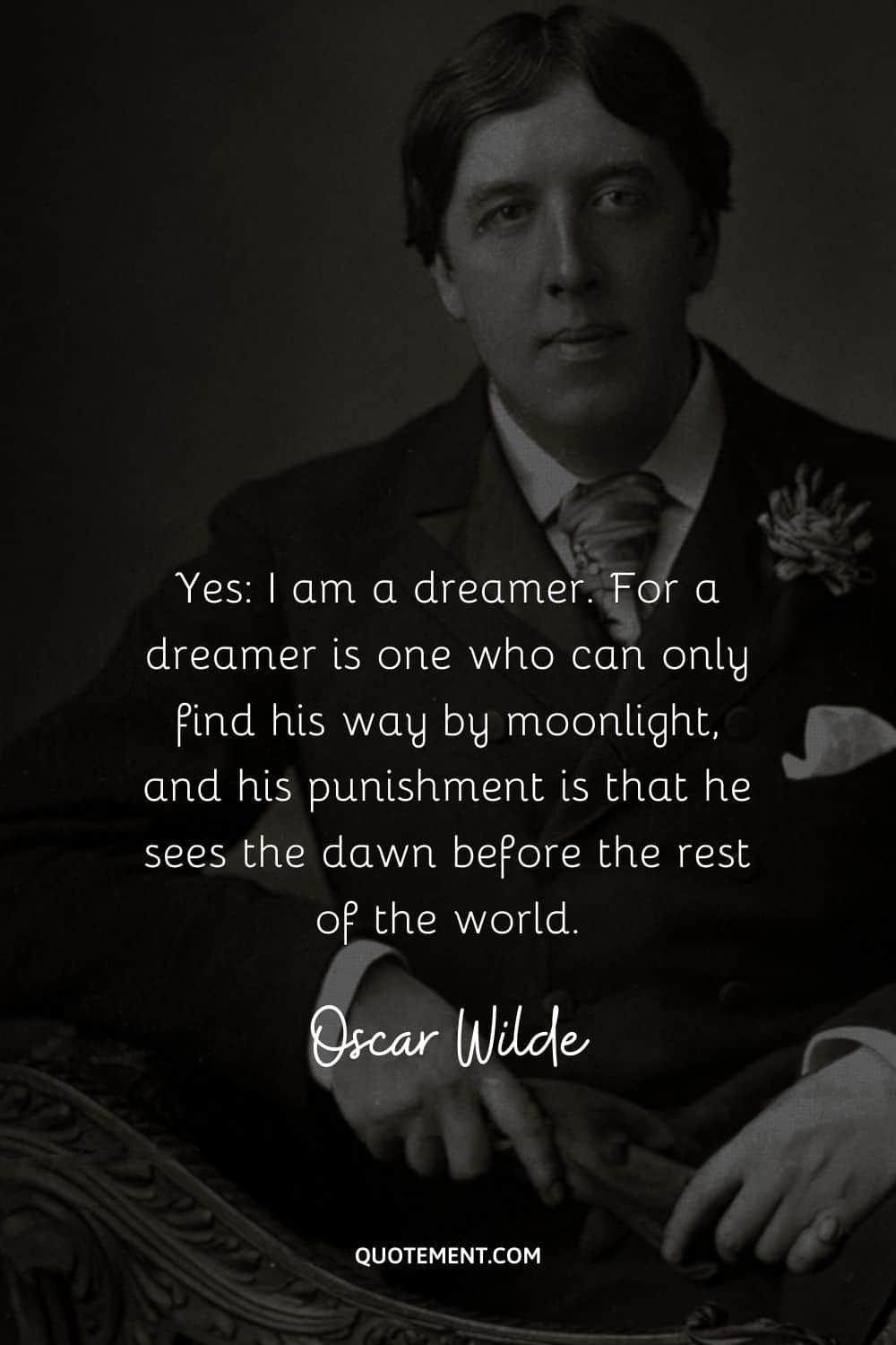 “Yes I am a dreamer. For a dreamer is one who can only find his way by moonlight, and his punishment is that he sees the dawn before the rest of the world.” ― Oscar Wilde