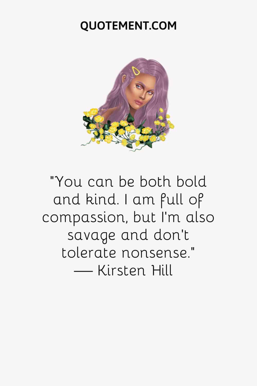 You can be both bold and kind. I am full of compassion, but I’m also savage and don’t tolerate nonsense
