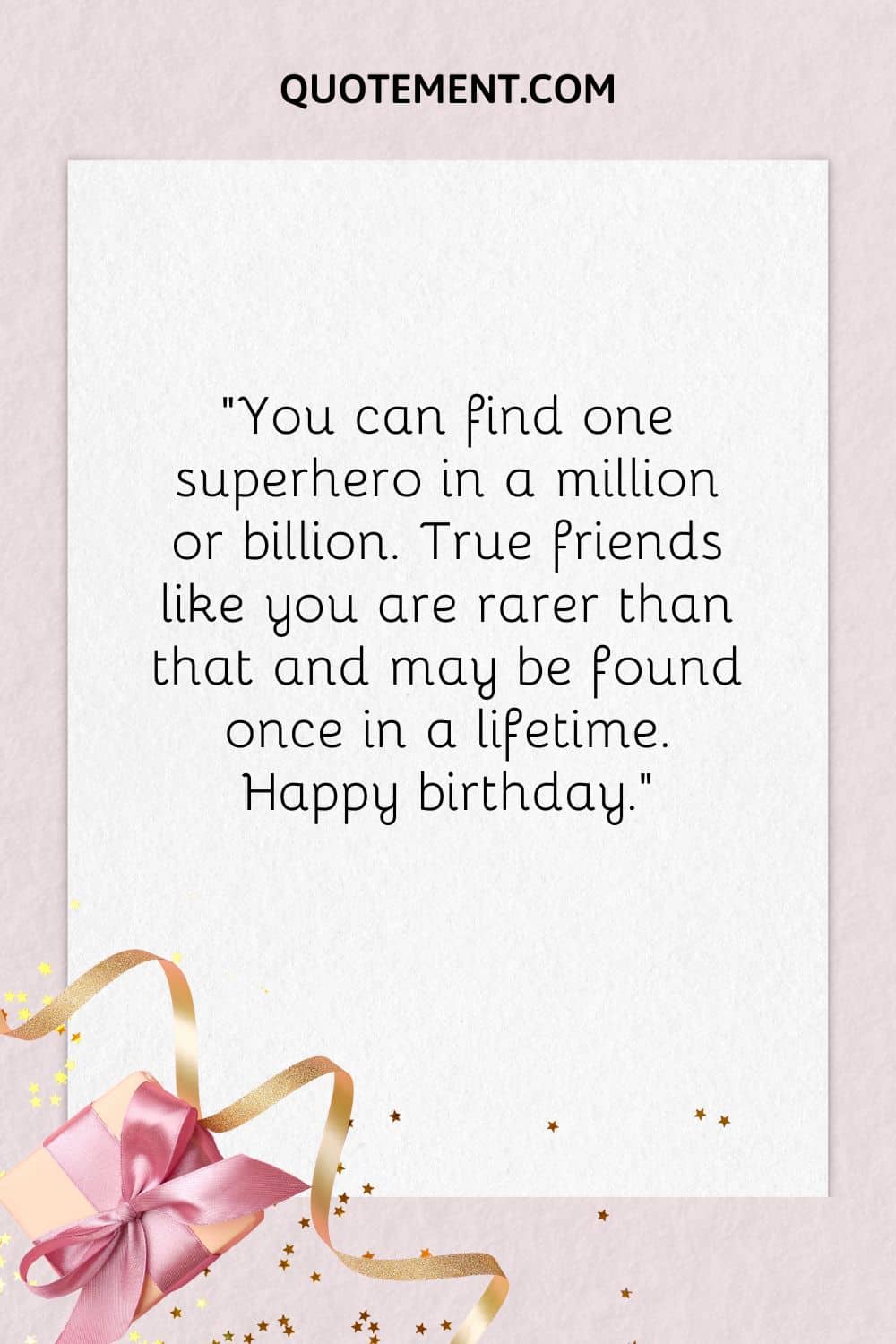 “You can find one superhero in a million or billion. True friends like you are rarer than that and may be found once in a lifetime. Happy birthday.”