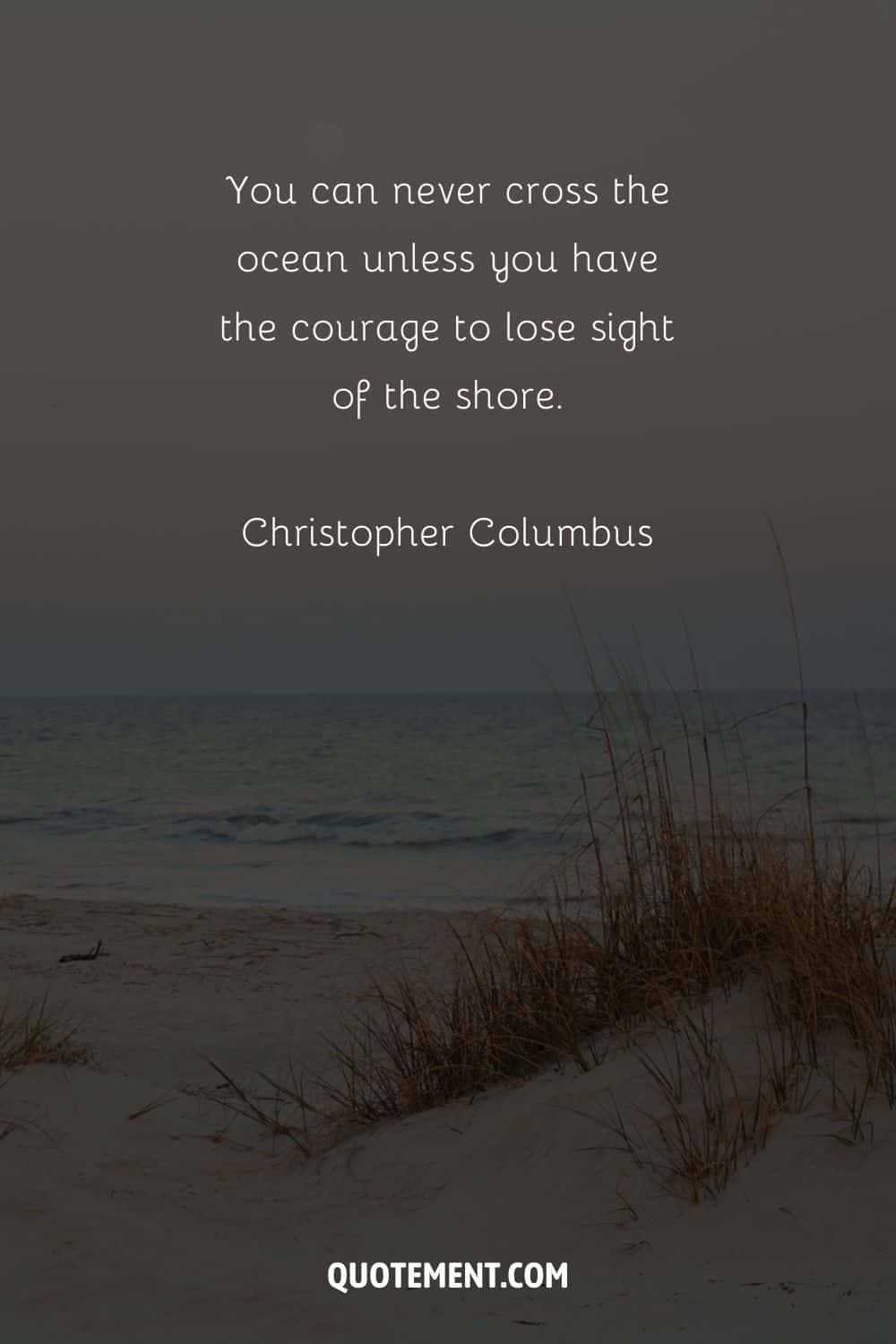 You can never cross the ocean unless you have the courage to lose sight of the shore. — Christopher Columbus