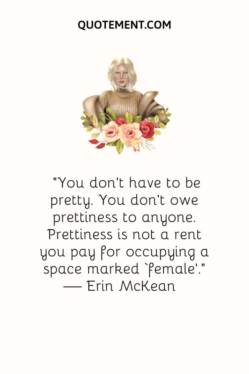 You don’t have to be pretty. You don’t owe prettiness to anyone. Prettiness is not a rent you pay for occupying a space marked ‘female