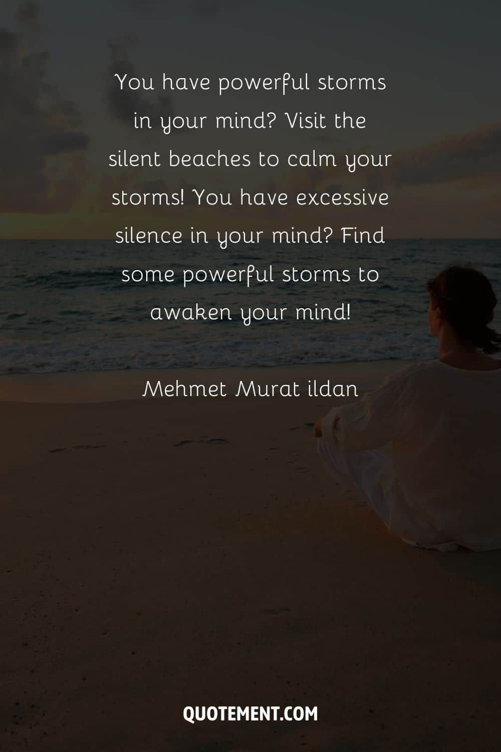 You have powerful storms in your mind Visit the silent beaches to calm your storms! You have excessive silence in your mind