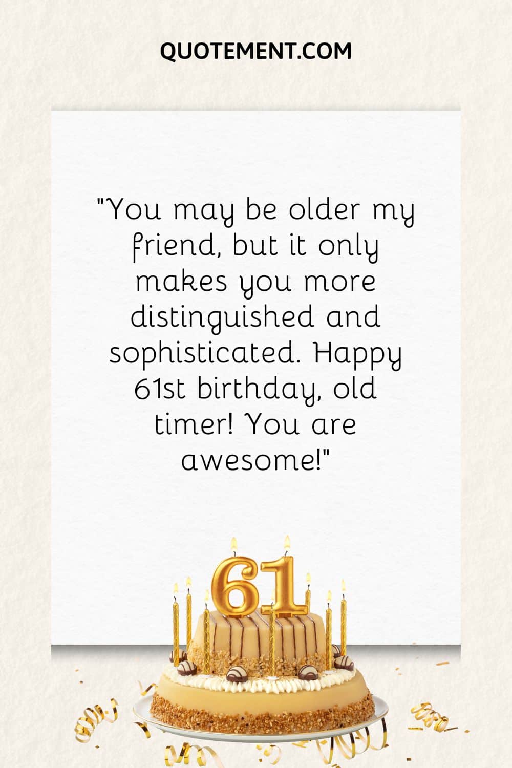 “You may be older my friend, but it only makes you more distinguished and sophisticated. Happy 61st birthday, old timer! You are awesome!”