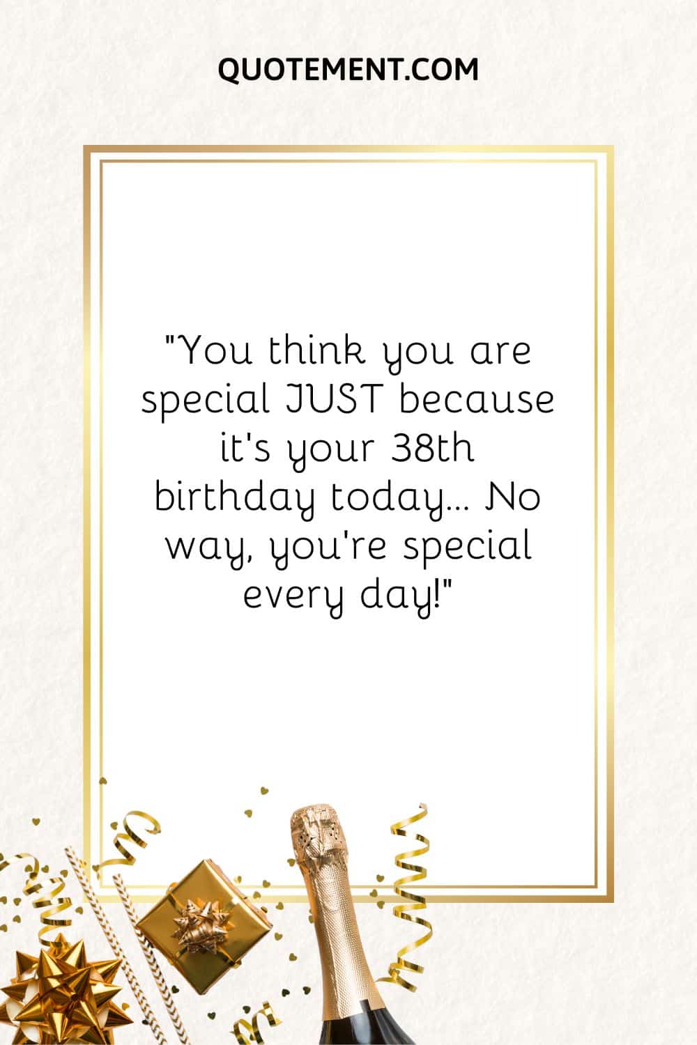 You think you are special JUST because it’s your 38th birthday today