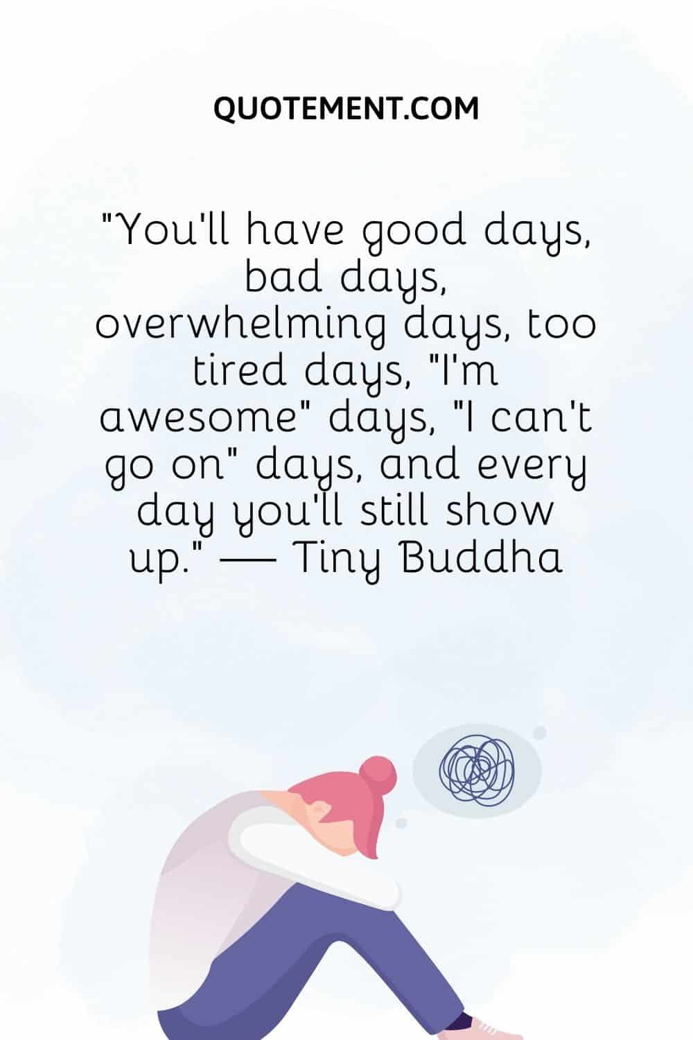 You’ll have good days, bad days, overwhelming days, too tired days, “I’m awesome” days, “I can’t go on” days, and every day you’ll still show up