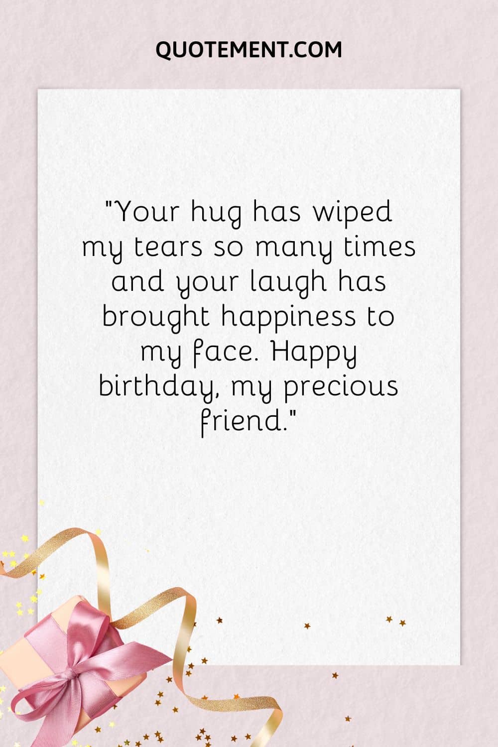 “Your hug has wiped my tears so many times and your laugh has brought happiness to my face. Happy birthday, my precious friend.”