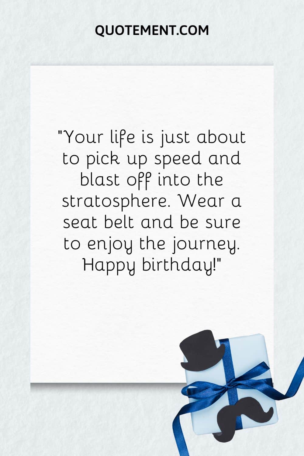 “Your life is just about to pick up speed and blast off into the stratosphere. Wear a seat belt and be sure to enjoy the journey. Happy birthday!”