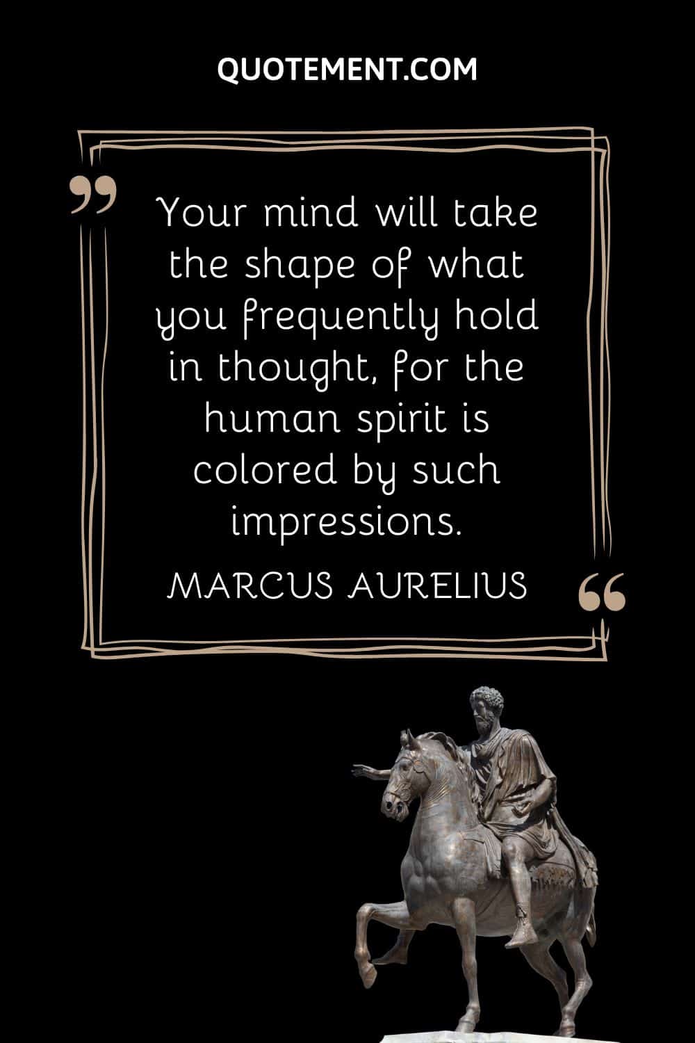 “Your mind will take the shape of what you frequently hold in thought, for the human spirit is colored by such impressions.” — Marcus Aurelius
