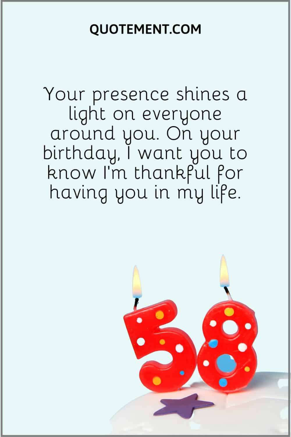 “Your presence shines a light on everyone around you. On your birthday, I want you to know I’m thankful for having you in my life.”