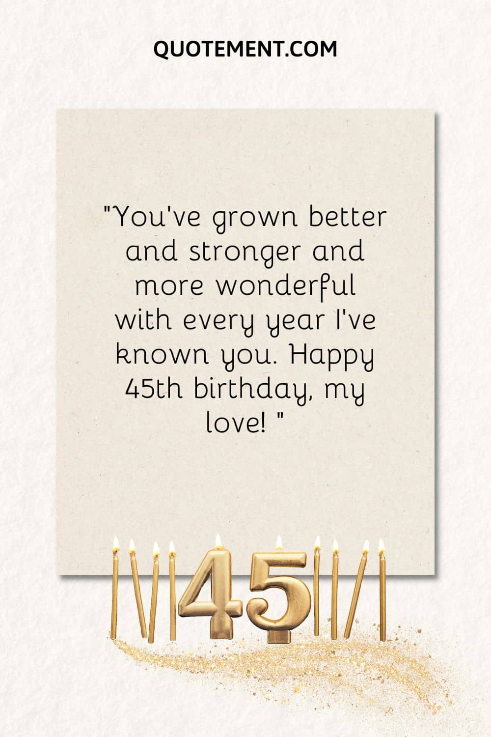 “You’ve grown better and stronger and more wonderful with every year I’ve known you. Happy 45th birthday, my love! “