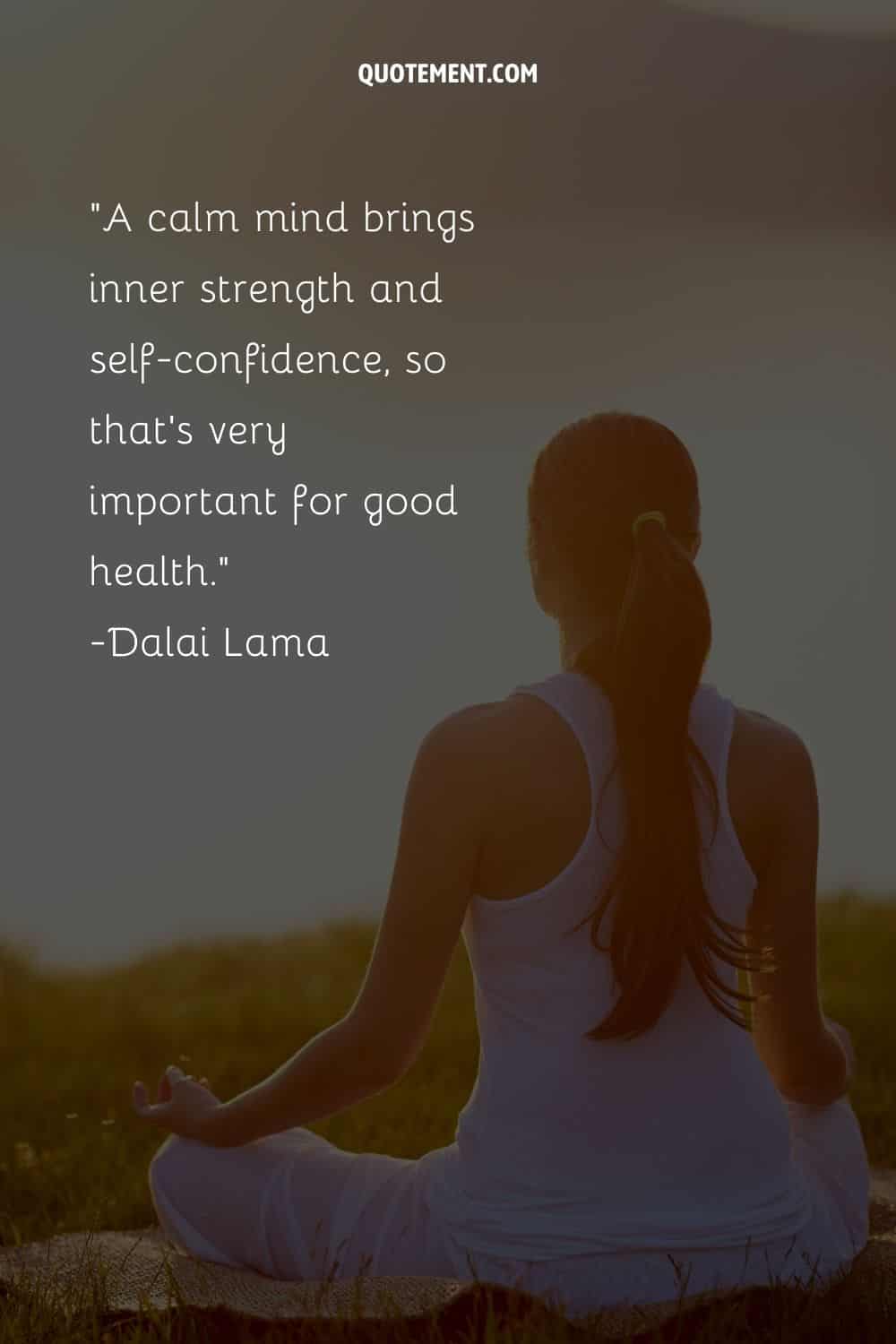 A calm mind brings inner strength and self-confidence, so that’s very important for good health