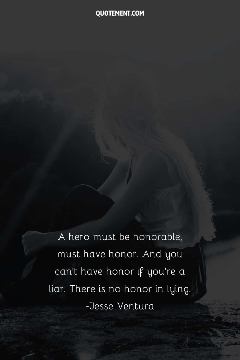 A hero must be honorable, must have honor. And you can’t have honor if you’re a liar. There is no honor in lying