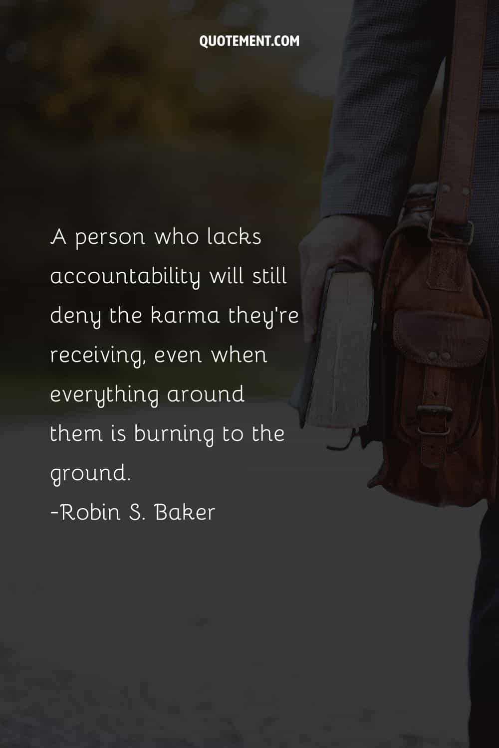 A person who lacks accountability will still deny the karma they're receiving, even when everything around them is burning to the ground