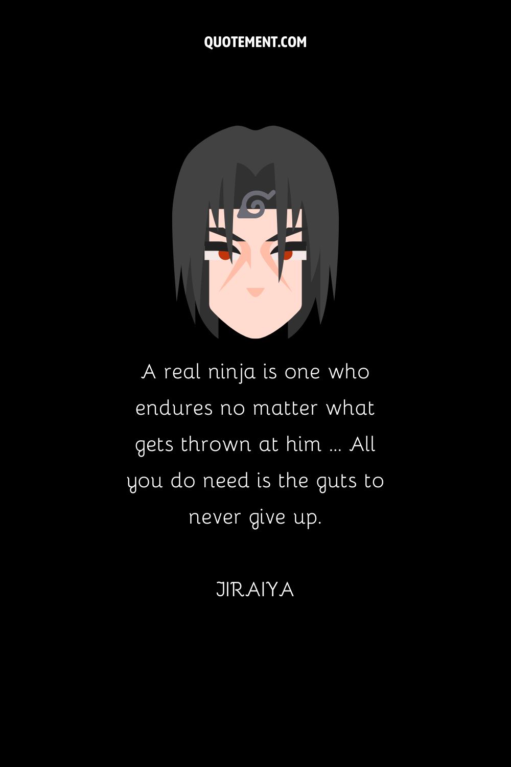 “A real ninja is one who endures no matter what gets thrown at him … All you do need is the guts to never give up.” — Jiraiya