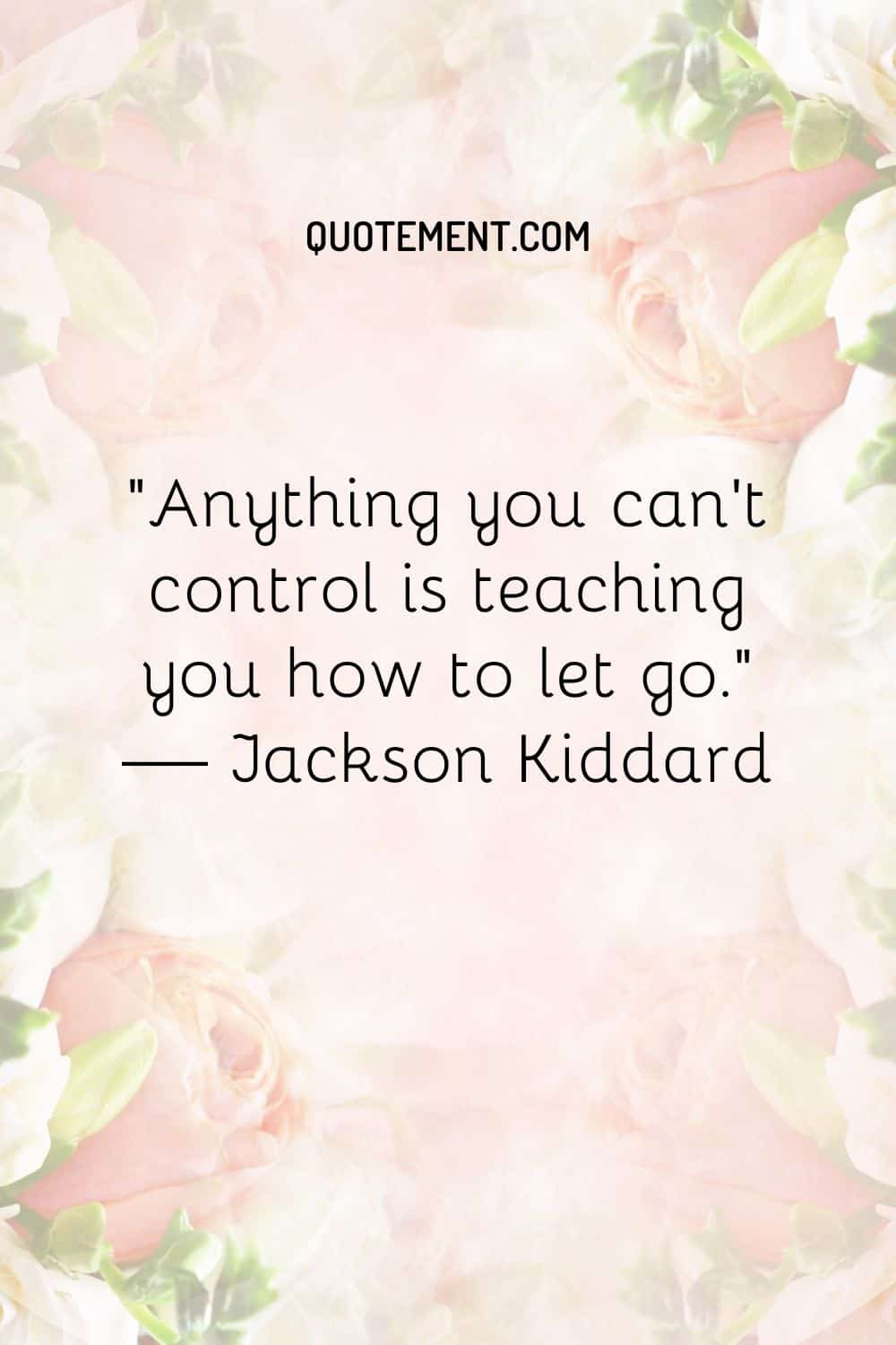 Anything you can’t control is teaching you how to let go.