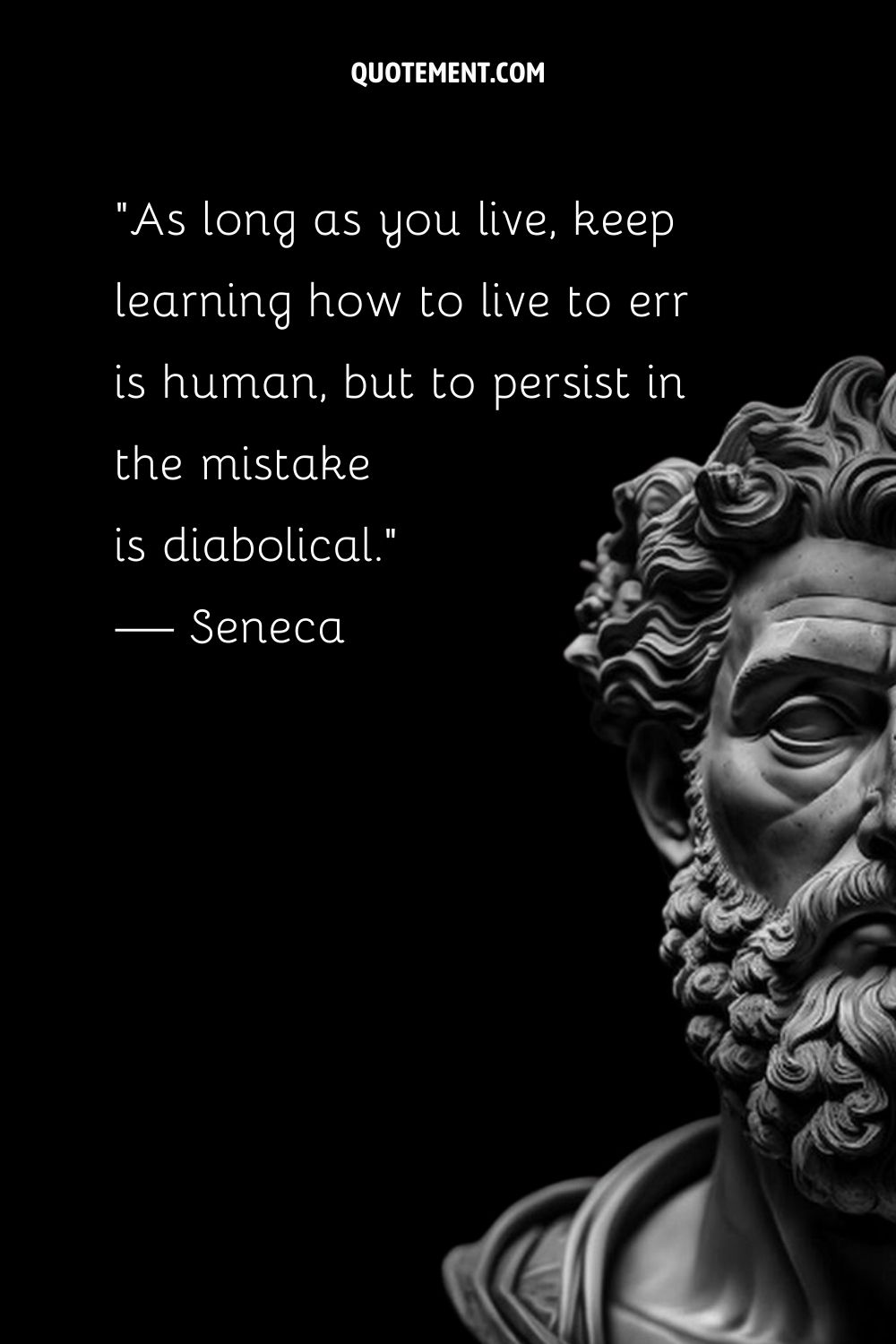 As long as you live, keep learning how to live to err is human, but to persist in the mistake is diabolical.” — Seneca