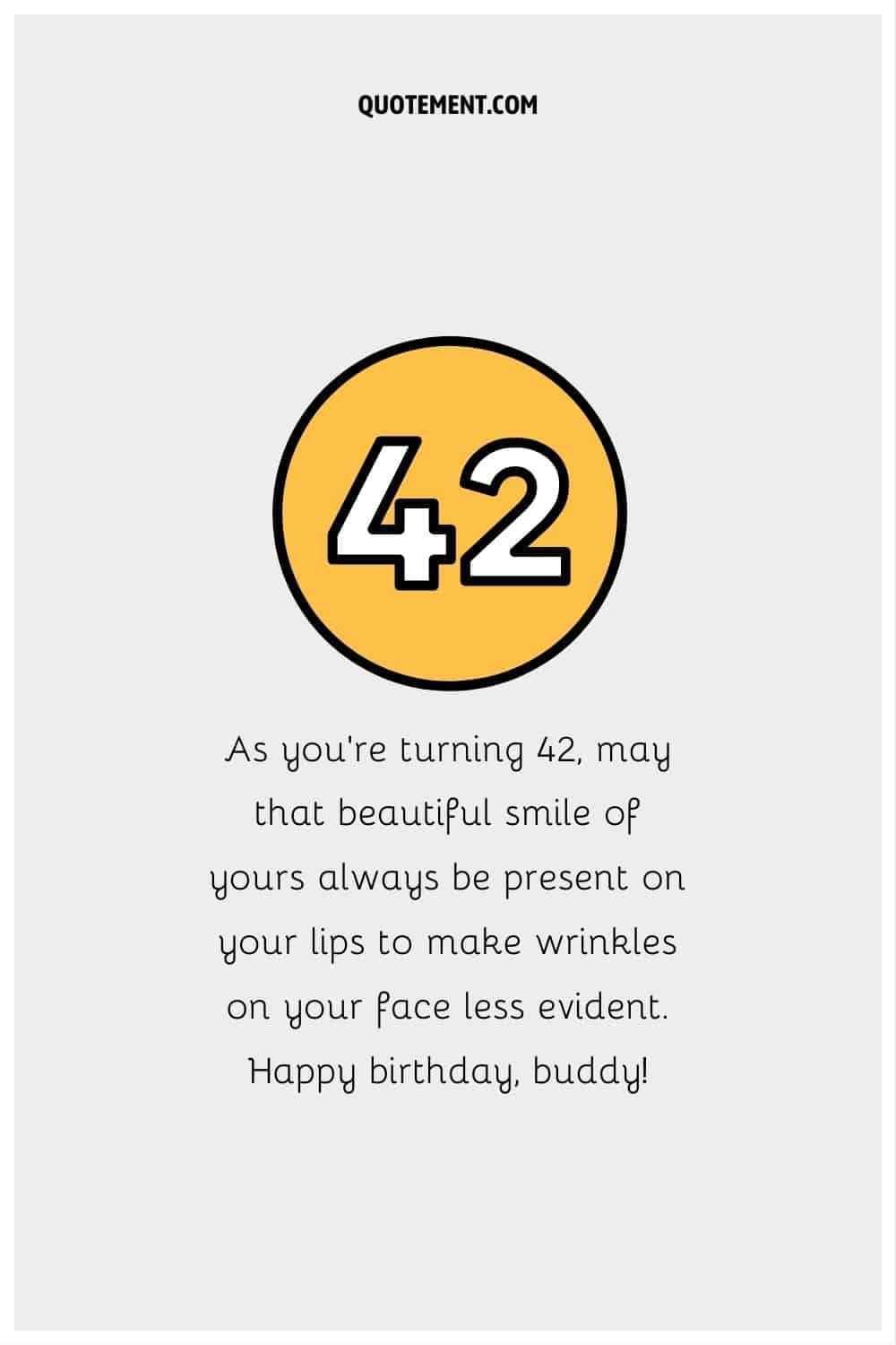 “As you’re turning 42, may that beautiful smile of yours always be present on your lips to make wrinkles on your face less evident. Happy birthday, buddy!”