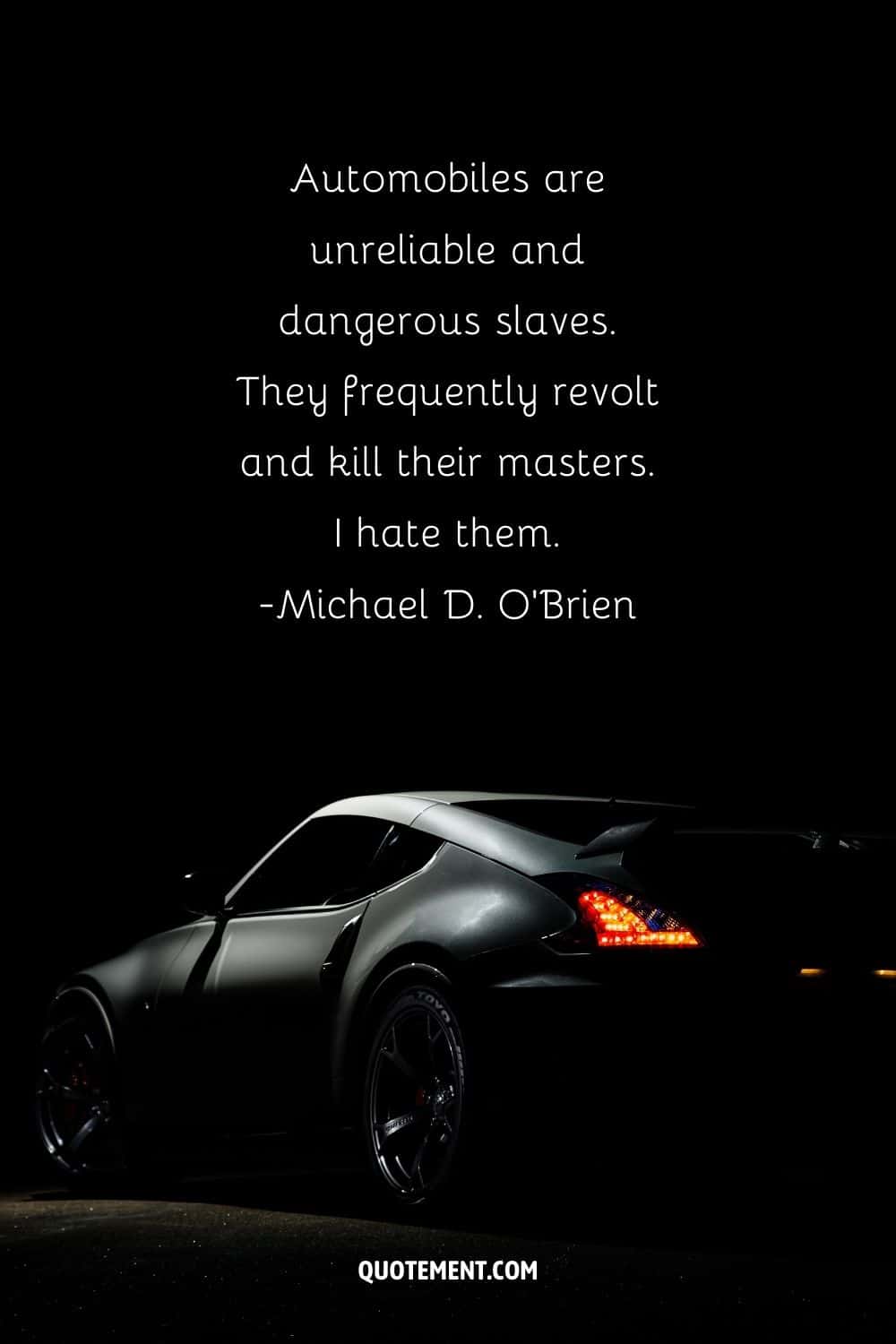 “Automobiles are unreliable and dangerous slaves. They frequently revolt and kill their masters. I hate them.” ― Michael D. O'Brien, The Island of the World
