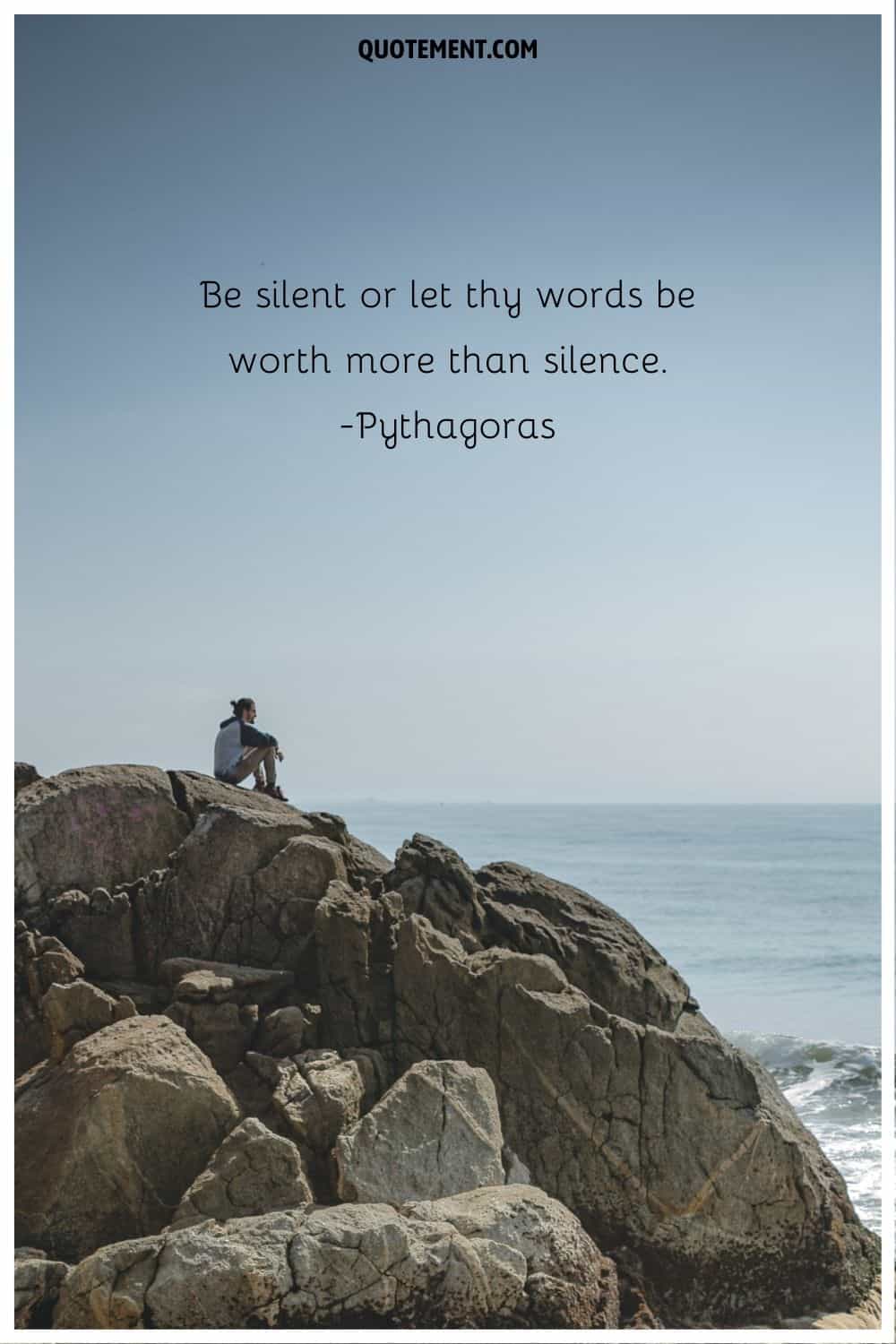 “Be silent or let thy words be worth more than silence.” ― Pythagoras