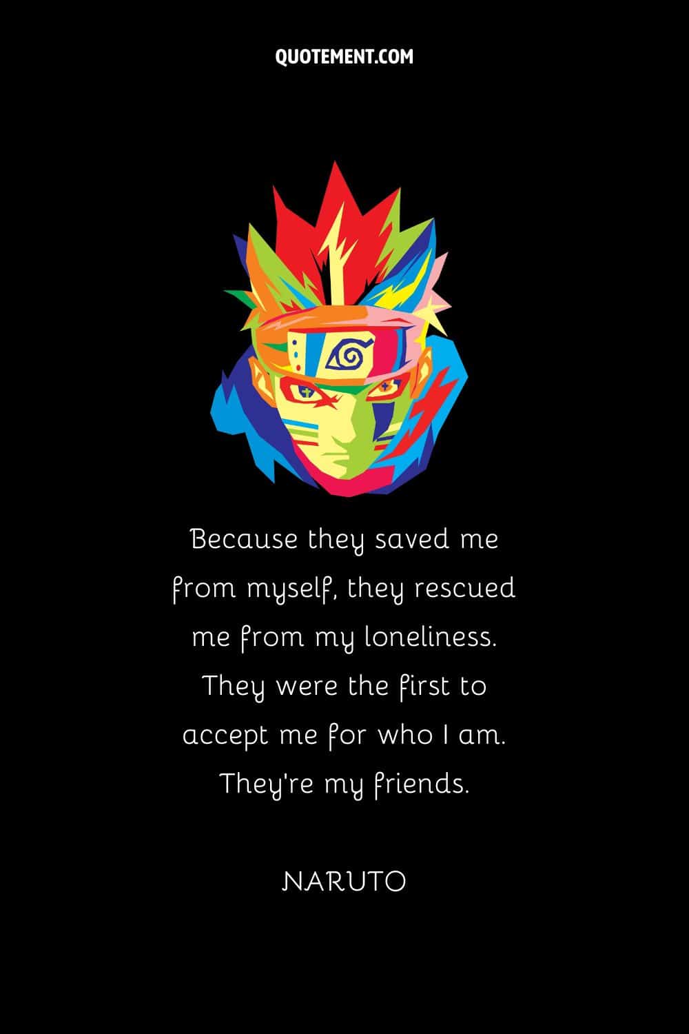 “Because they saved me from myself, they rescued me from my loneliness. They were the first to accept me for who I am. They’re my friends.” — Naruto