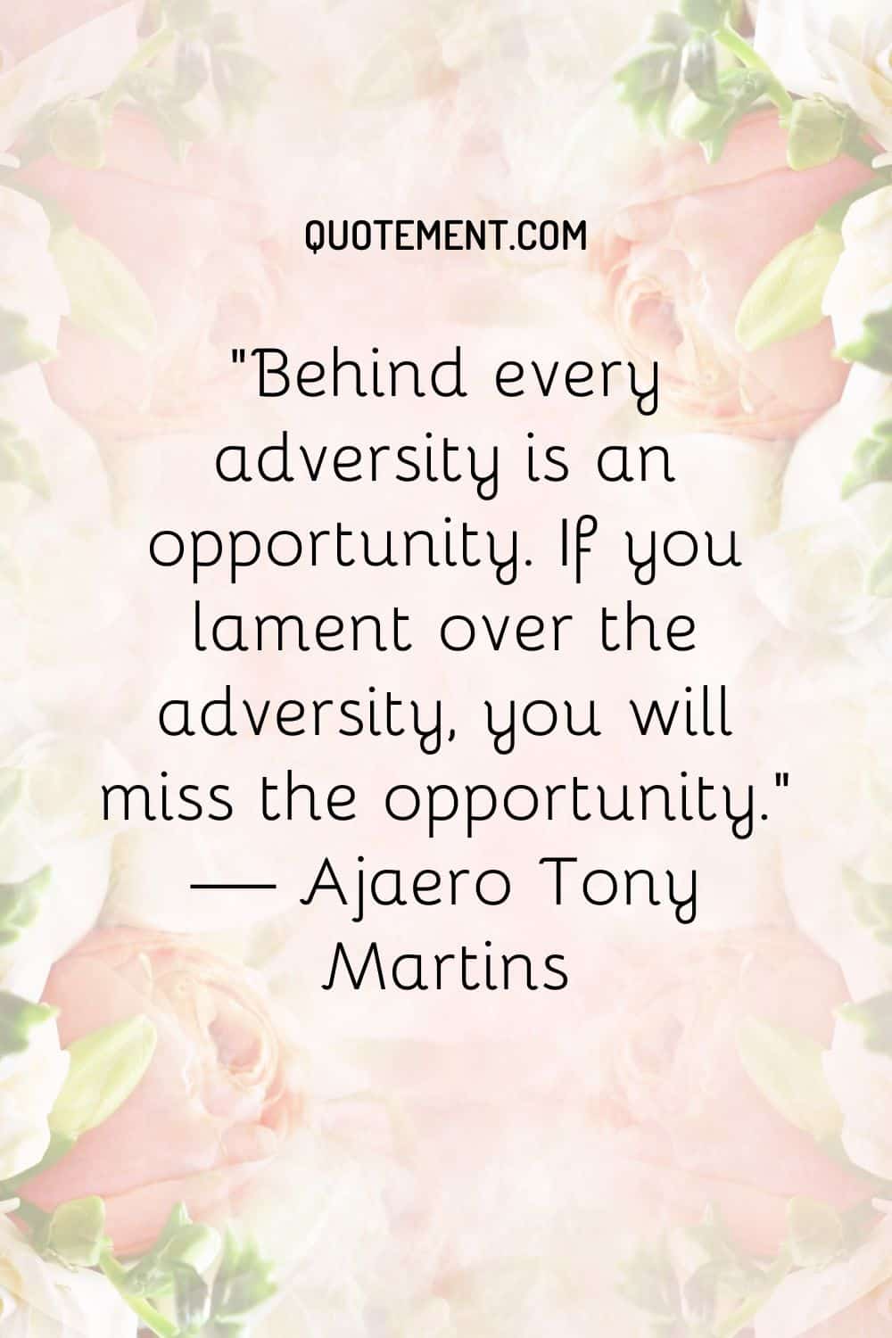 Behind every adversity is an opportunity. If you lament over the adversity, you will miss the opportunity