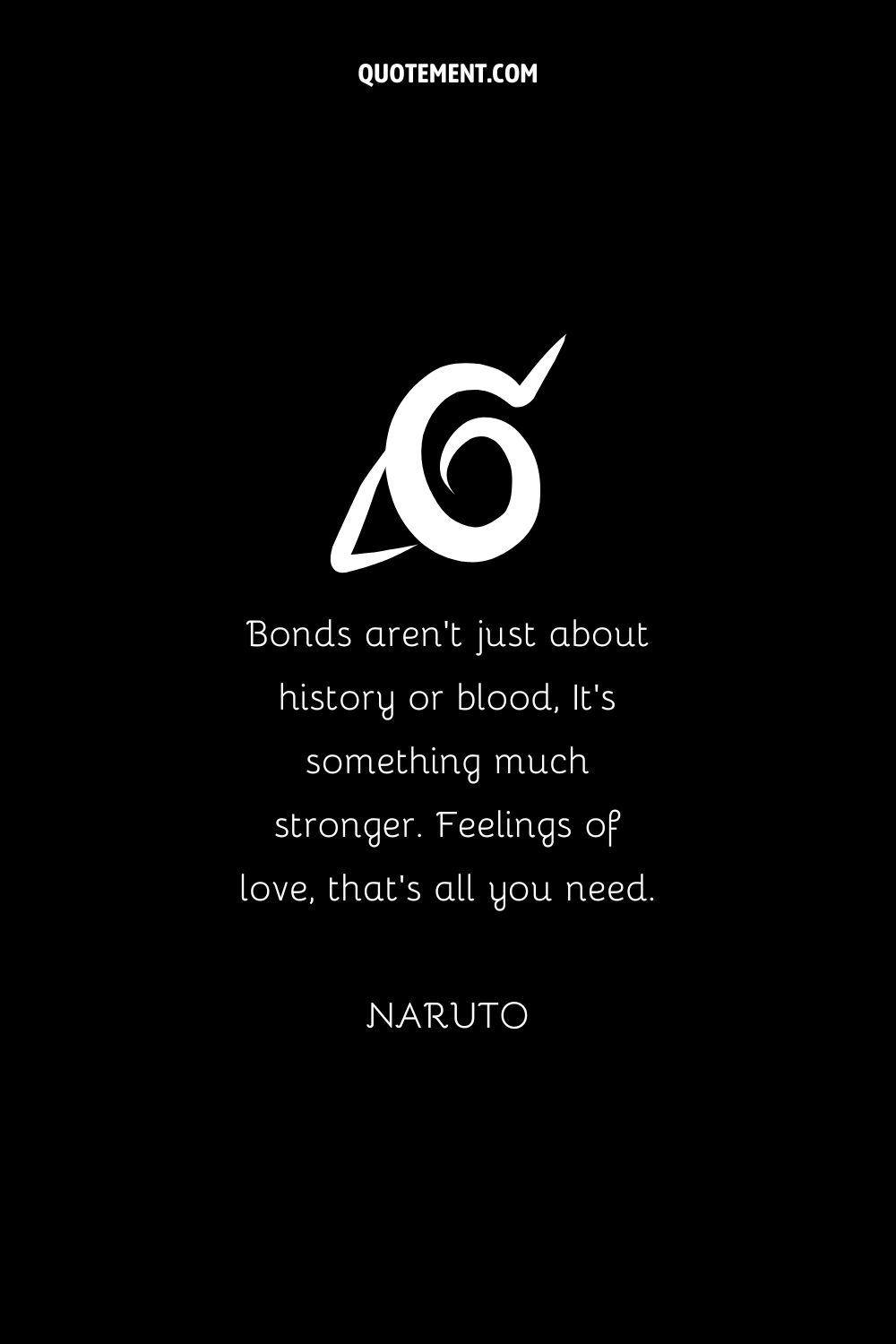 “Bonds aren’t just about history or blood, It’s something much stronger. Feelings of love, that’s all you need.” — Naruto