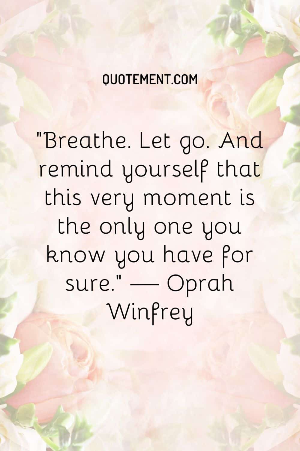 Breathe. Let go. And remind yourself that this very moment is the only one you know you have for sure