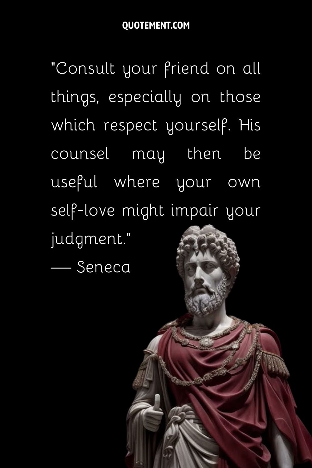 “Consult your friend on all things, especially on those which respect yourself. His counsel may then be useful where your own self-love might impair your judgment.” — Seneca