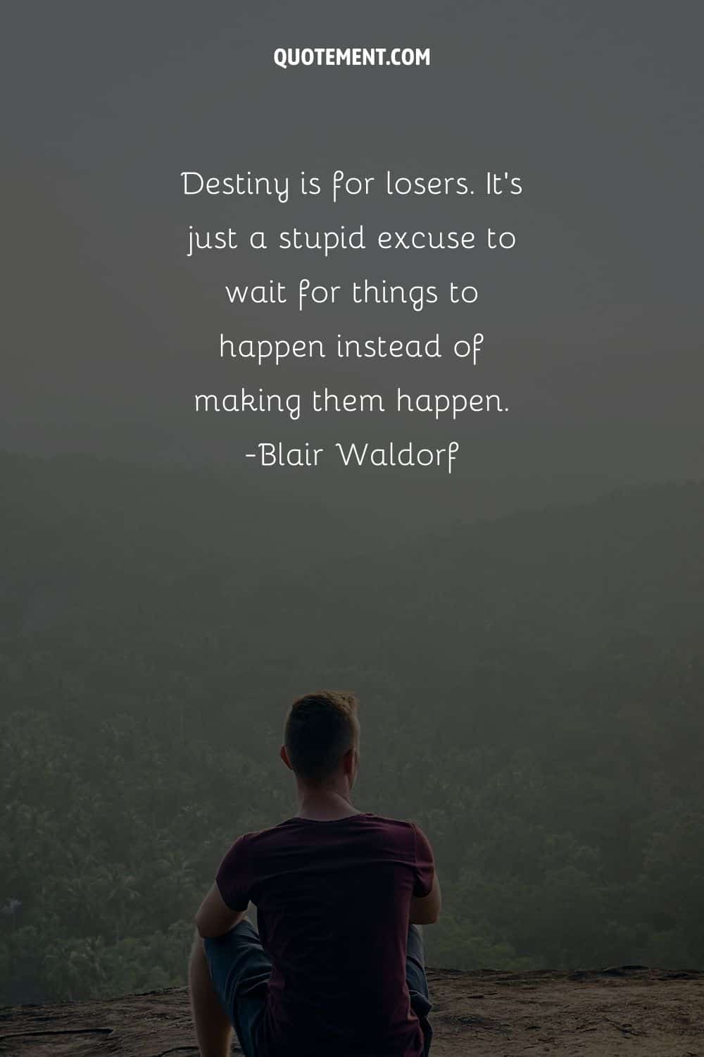 Destiny is for losers. It’s just a stupid excuse to wait for things to happen instead of making them happen
