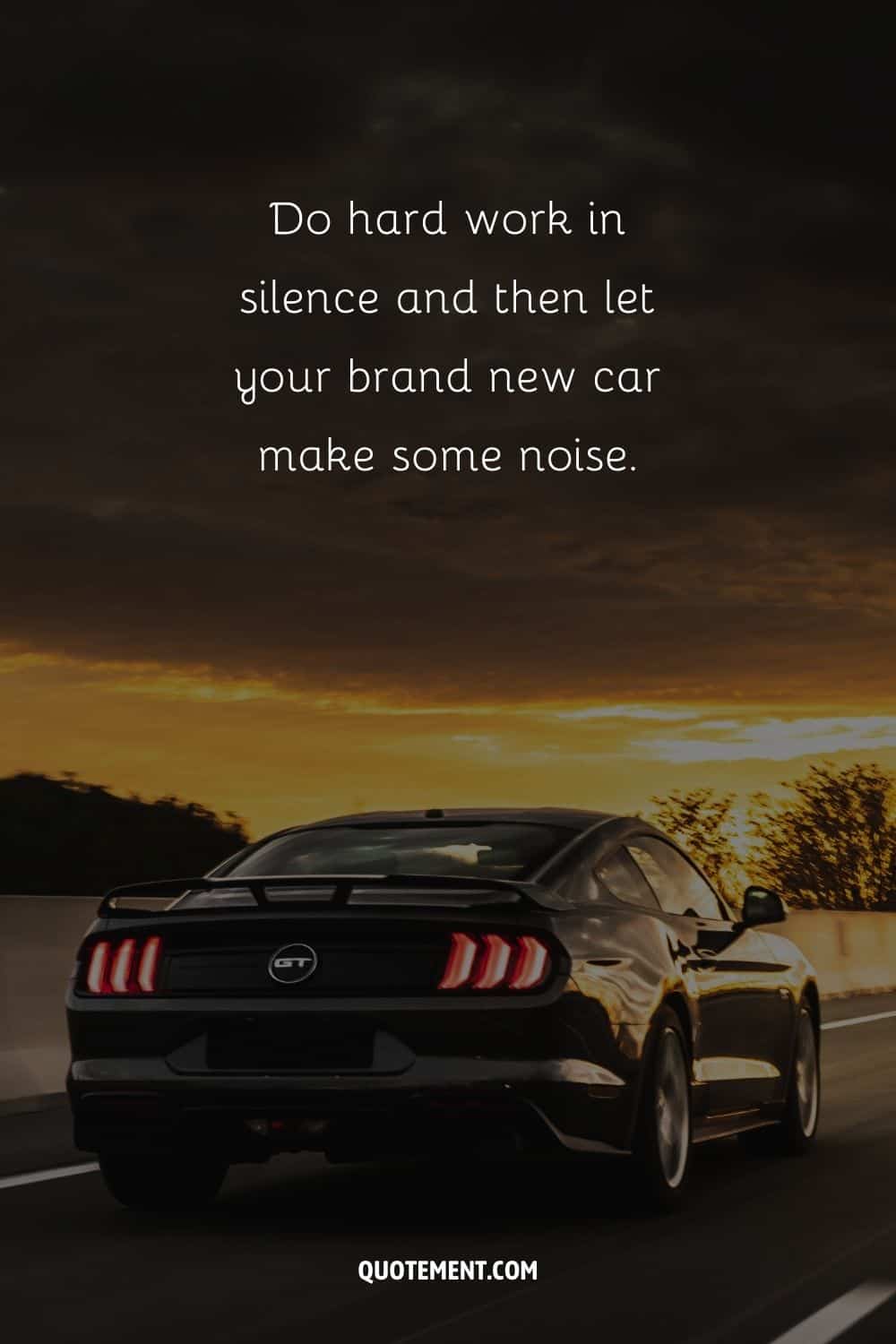 “Do hard work in silence and then let your brand new car make some noise.”