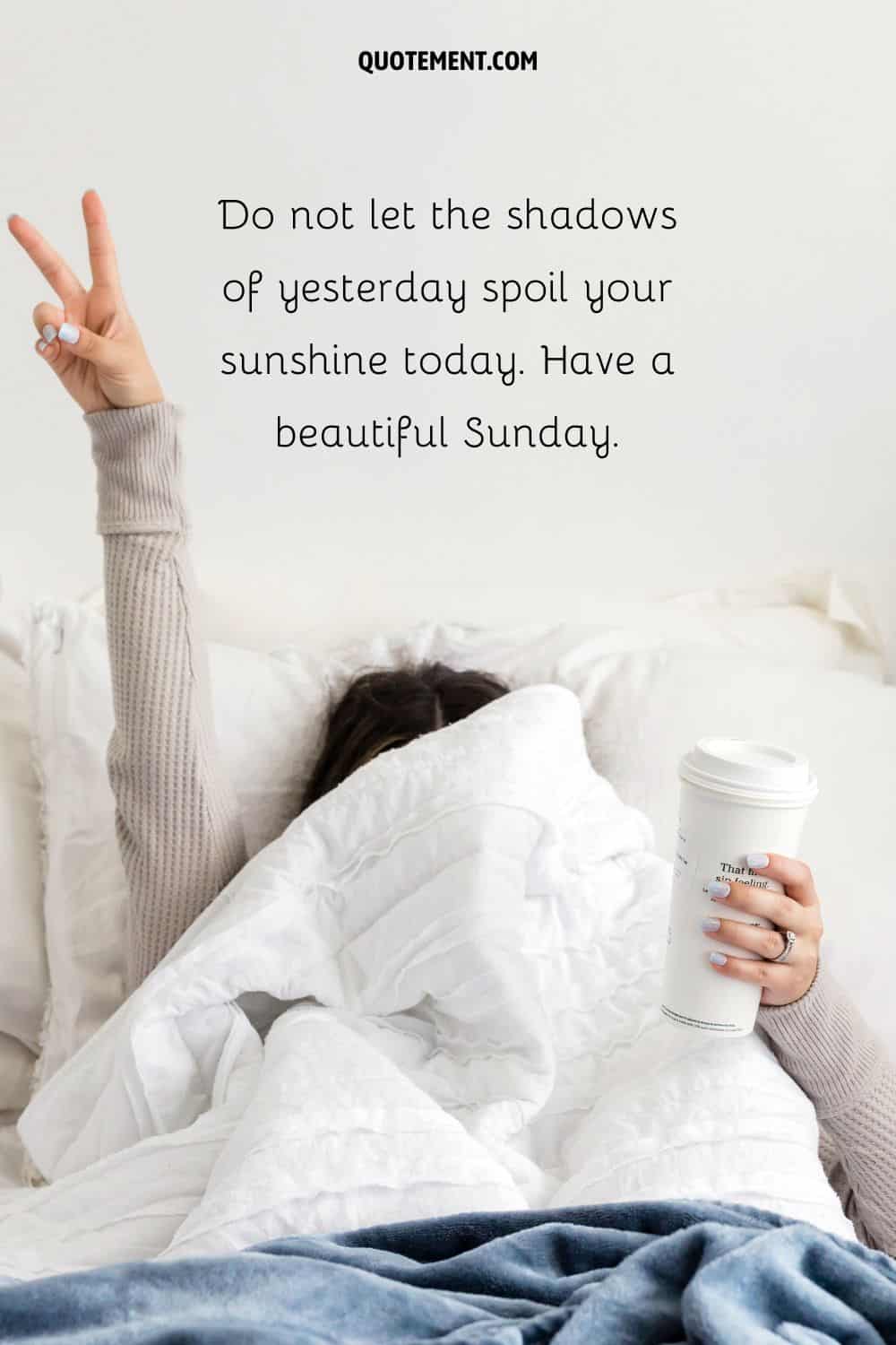“Do not let the shadows of yesterday spoil your sunshine today. Have a beautiful Sunday.”