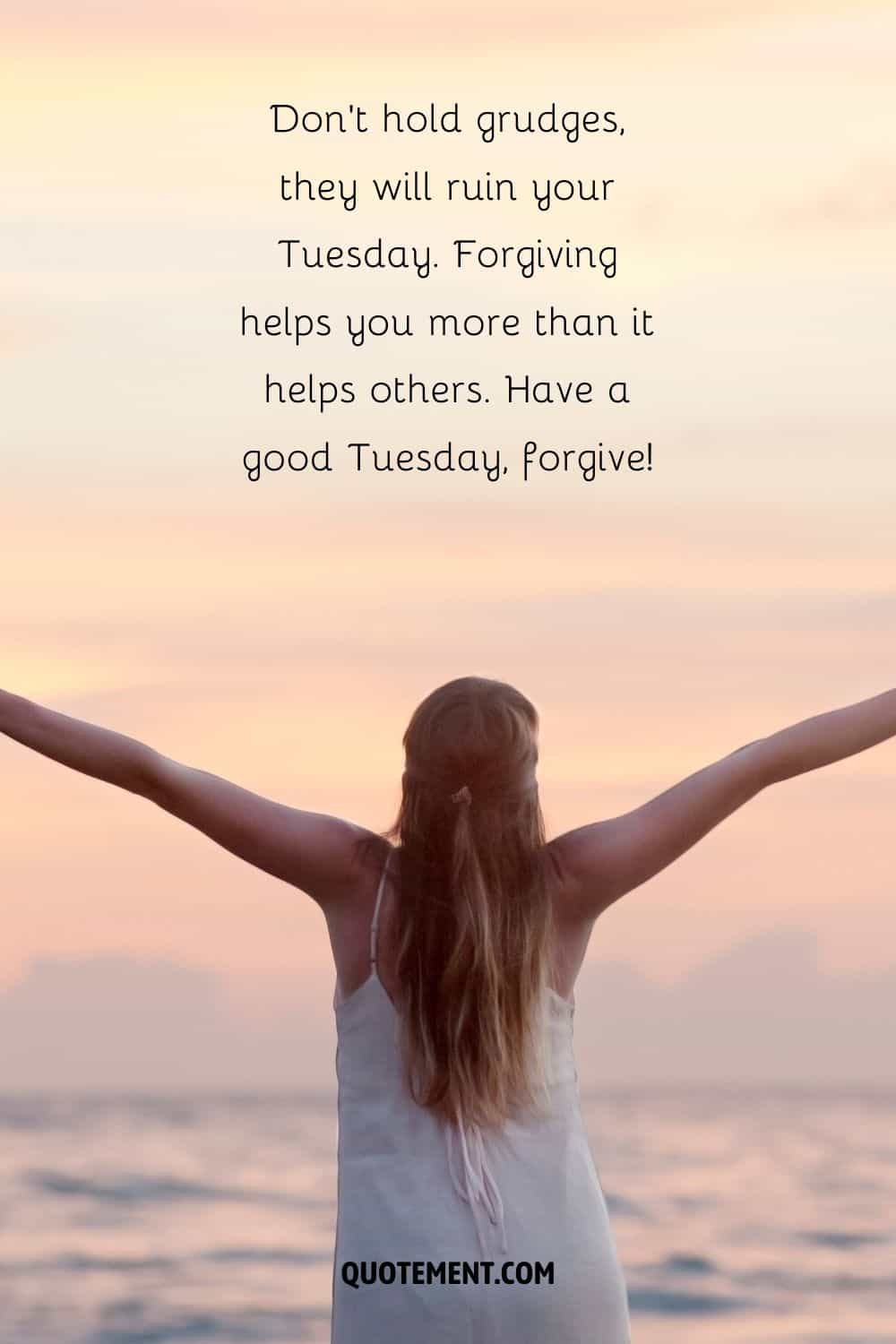 “Don’t hold grudges, they will ruin your Tuesday. Forgiving helps you more than it helps others. Have a good Tuesday, forgive!” — Unknown