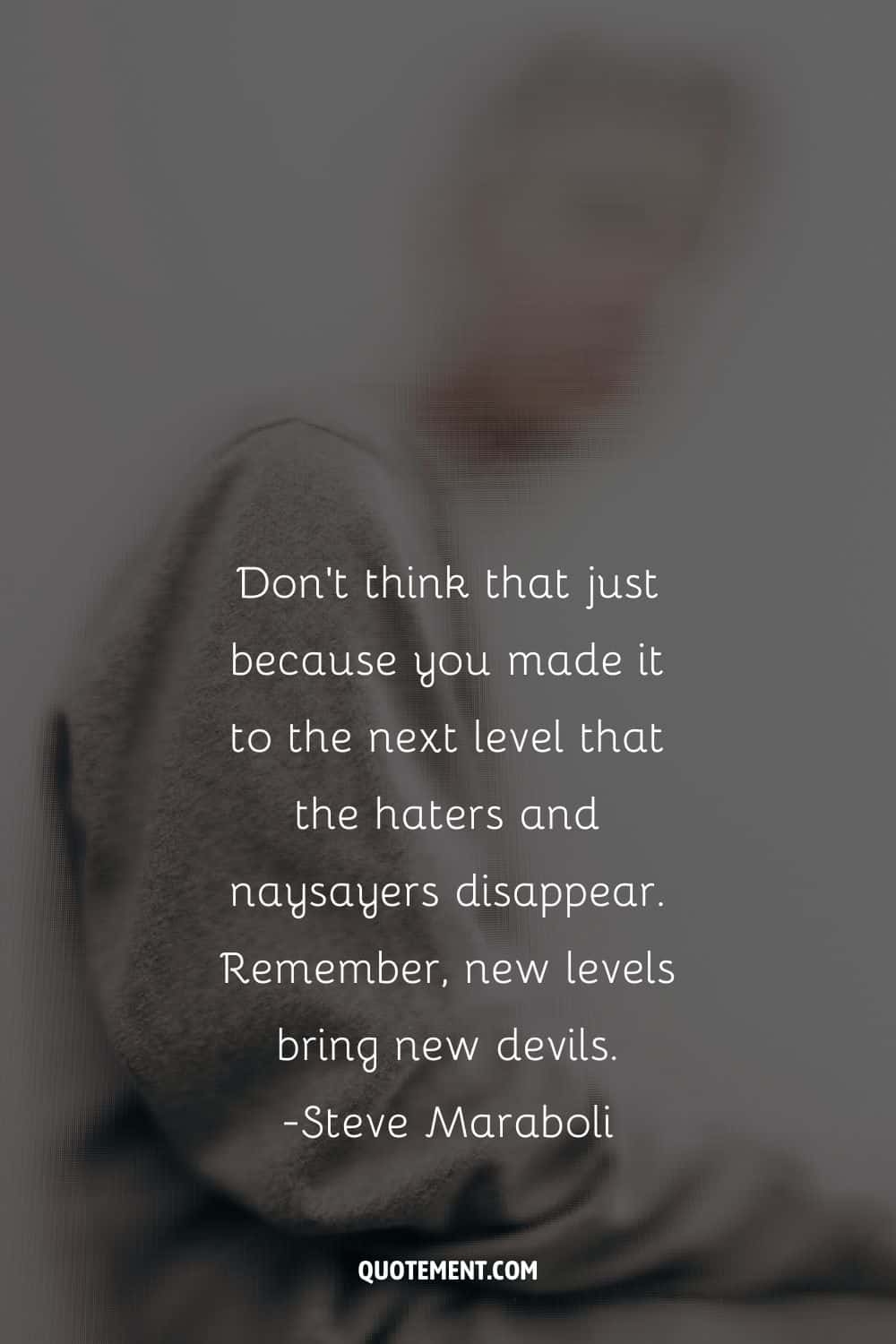 Don't think that just because you made it to the next level that the haters and naysayers disappear