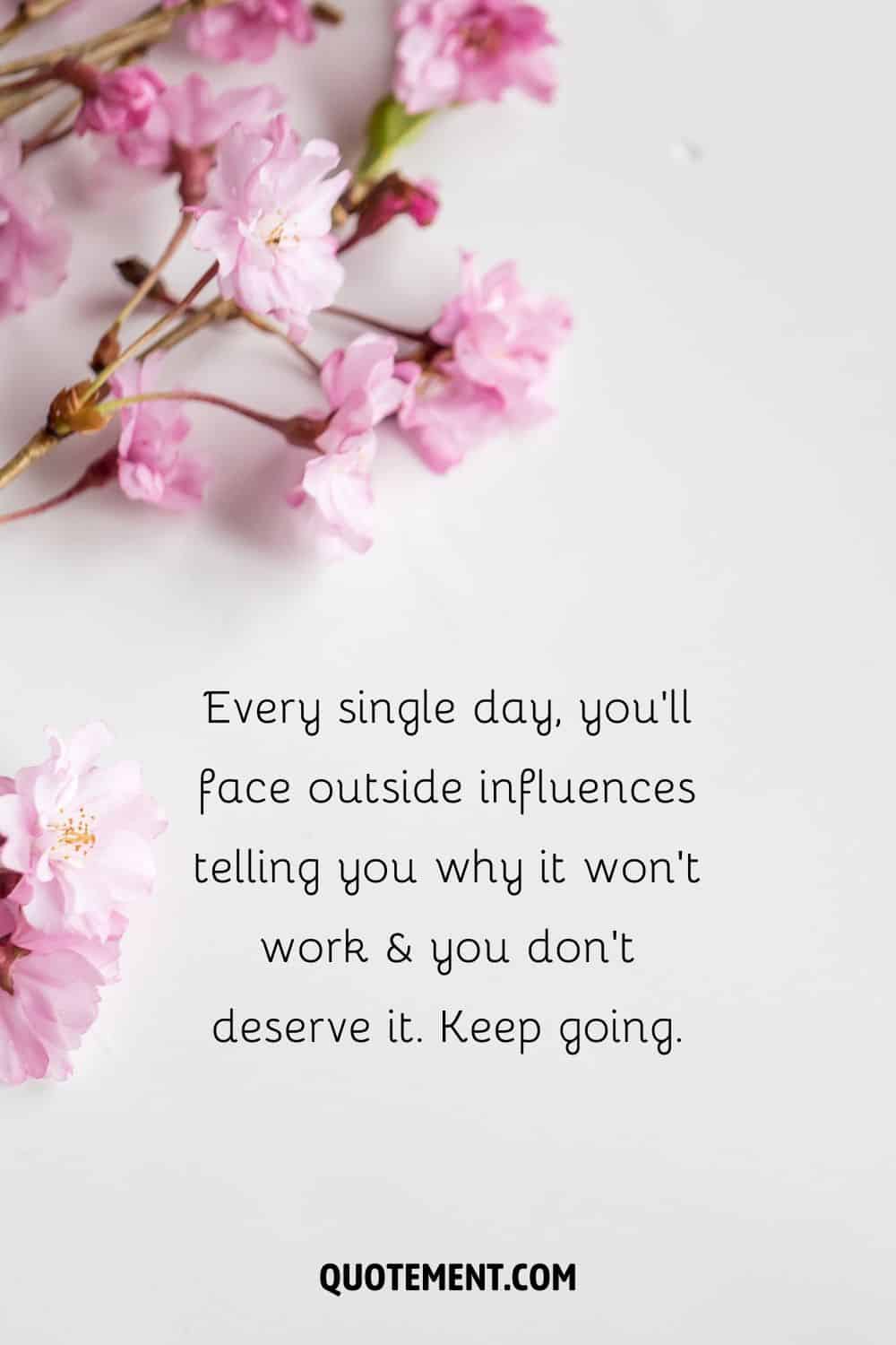 “Every single day, you’ll face outside influences telling you why it won’t work & you don’t deserve it. Keep going.” — Unknown