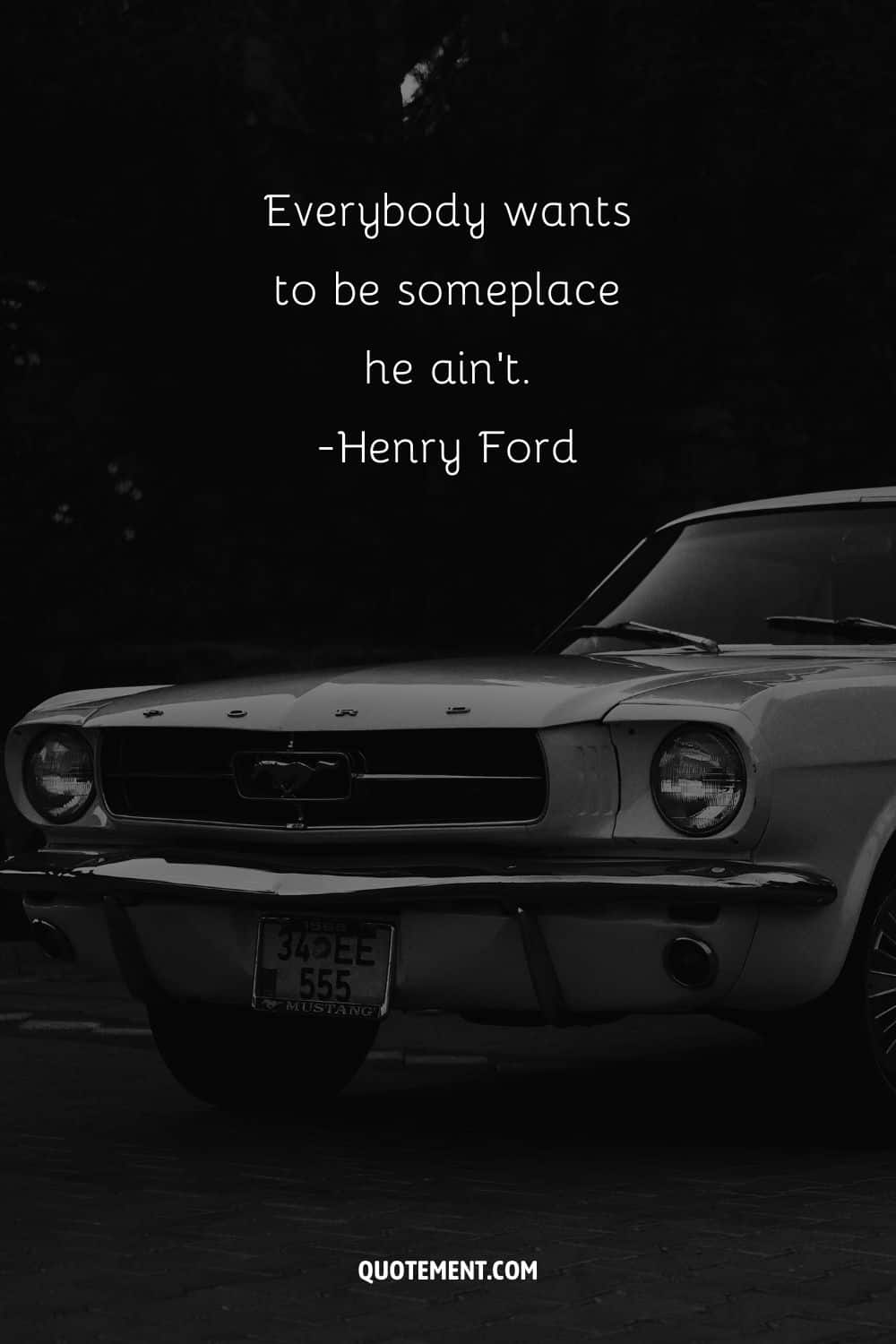 “Everybody wants to be someplace he ain't.” ― Henry Ford