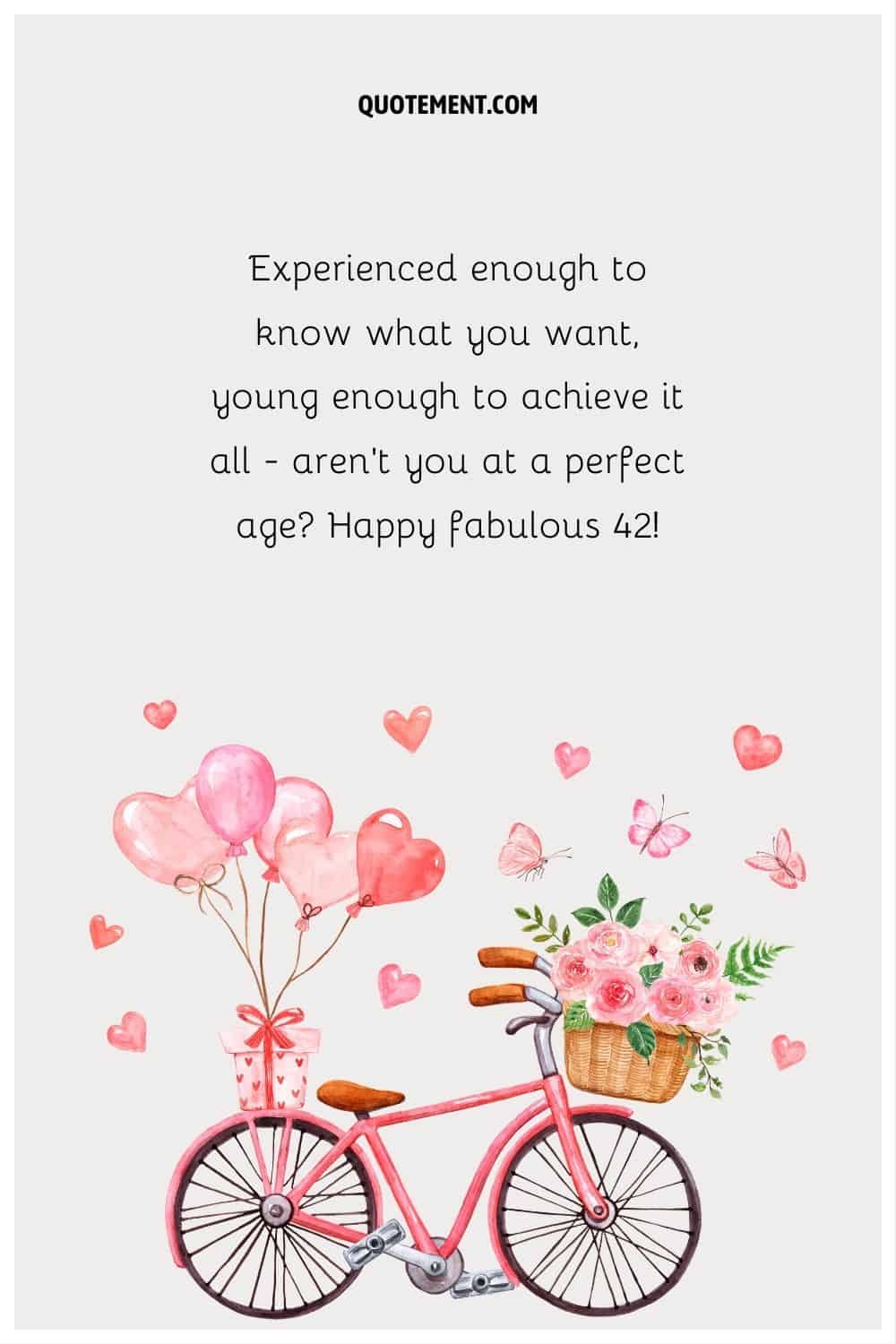 “Experienced enough to know what you want, young enough to achieve it all - aren't you at a perfect age Happy fabulous 42!”