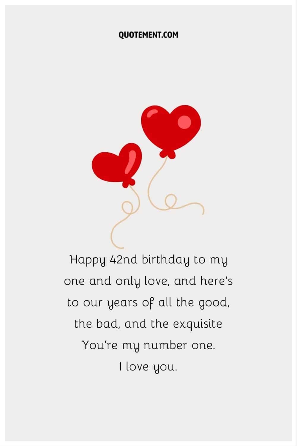 “Happy 42nd birthday to my one and only love, and here’s to our years of all the good, the bad, and the exquisite You’re my number one. I love you.”