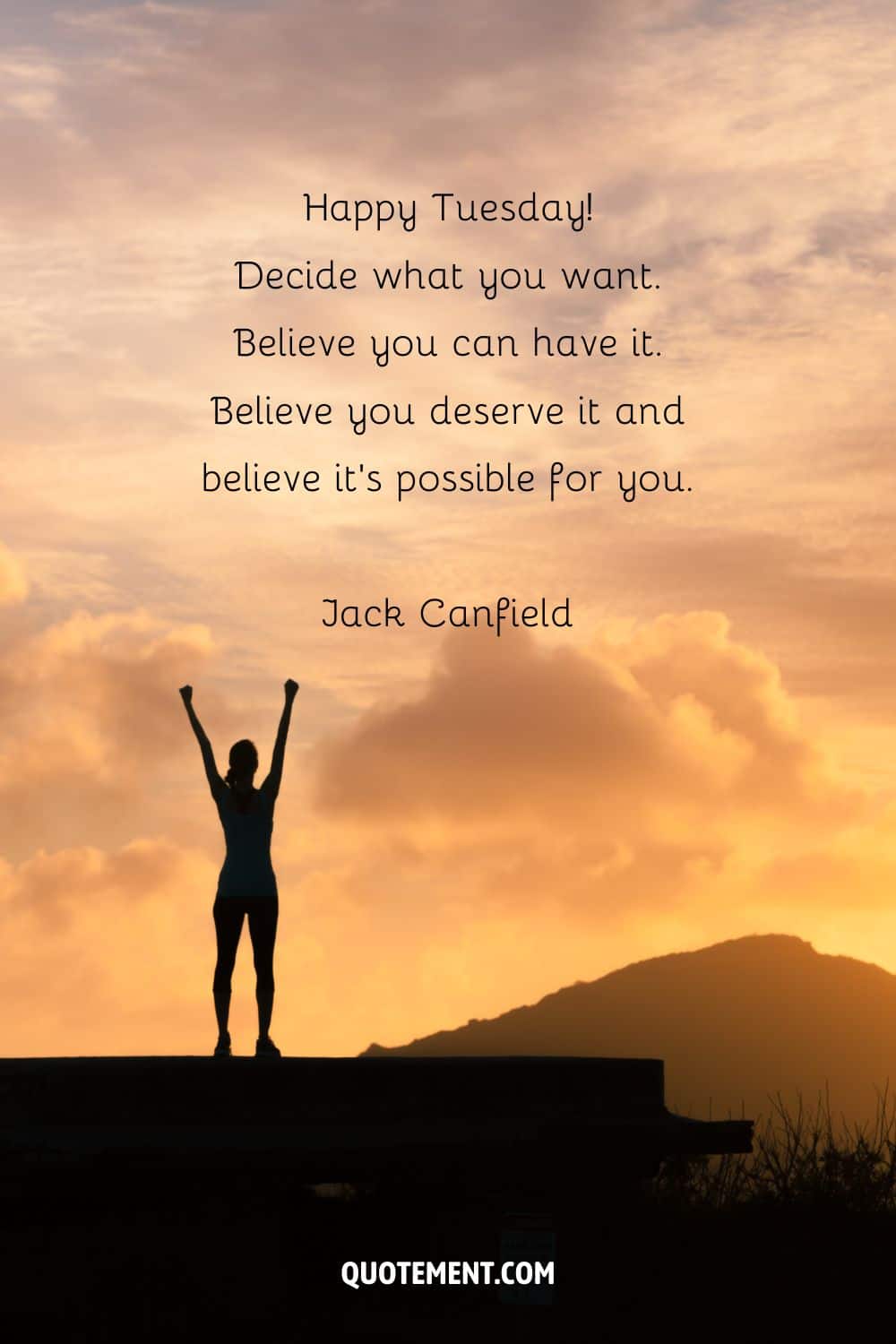 “Happy Tuesday! Decide what you want. Believe you can have it. Believe you deserve it and believe it’s possible for you.” — Jack Canfield