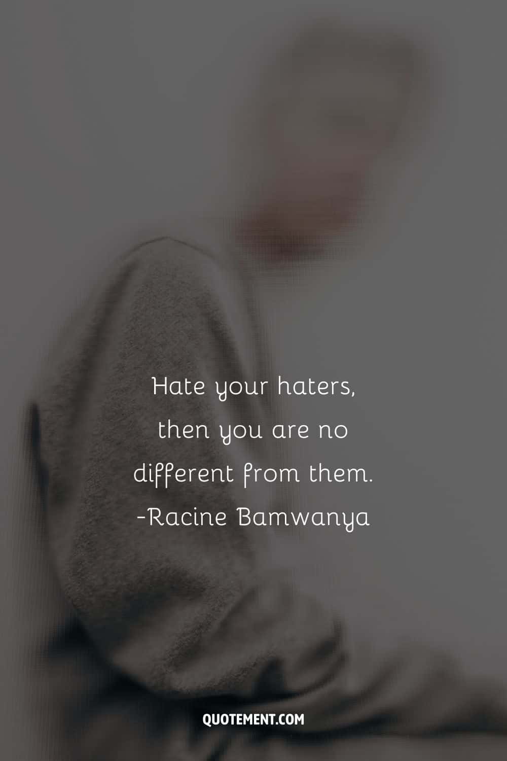 Hate your haters, then you are no different from them.