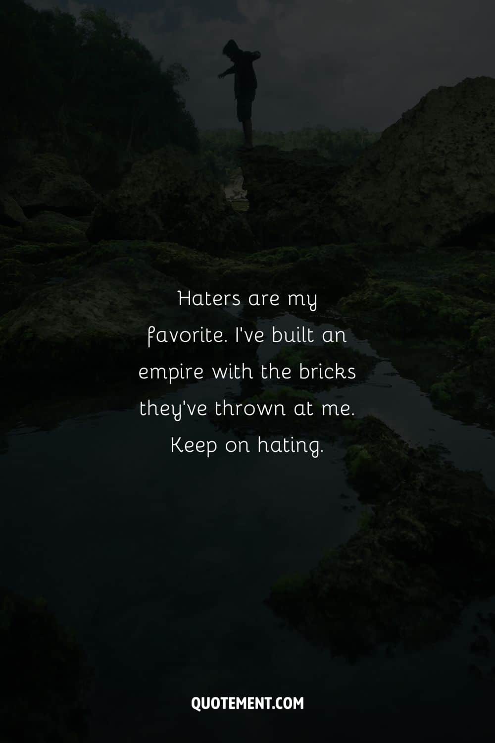 Haters are my favorite. I’ve built an empire with the bricks they’ve thrown at me.