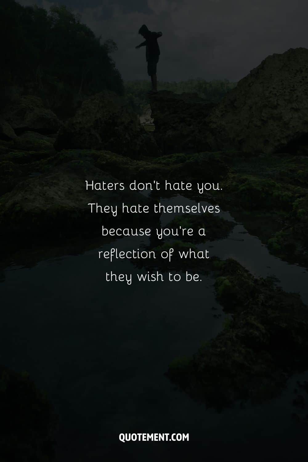Haters don’t hate you. They hate themselves because you’re a reflection of what they wish to be.
