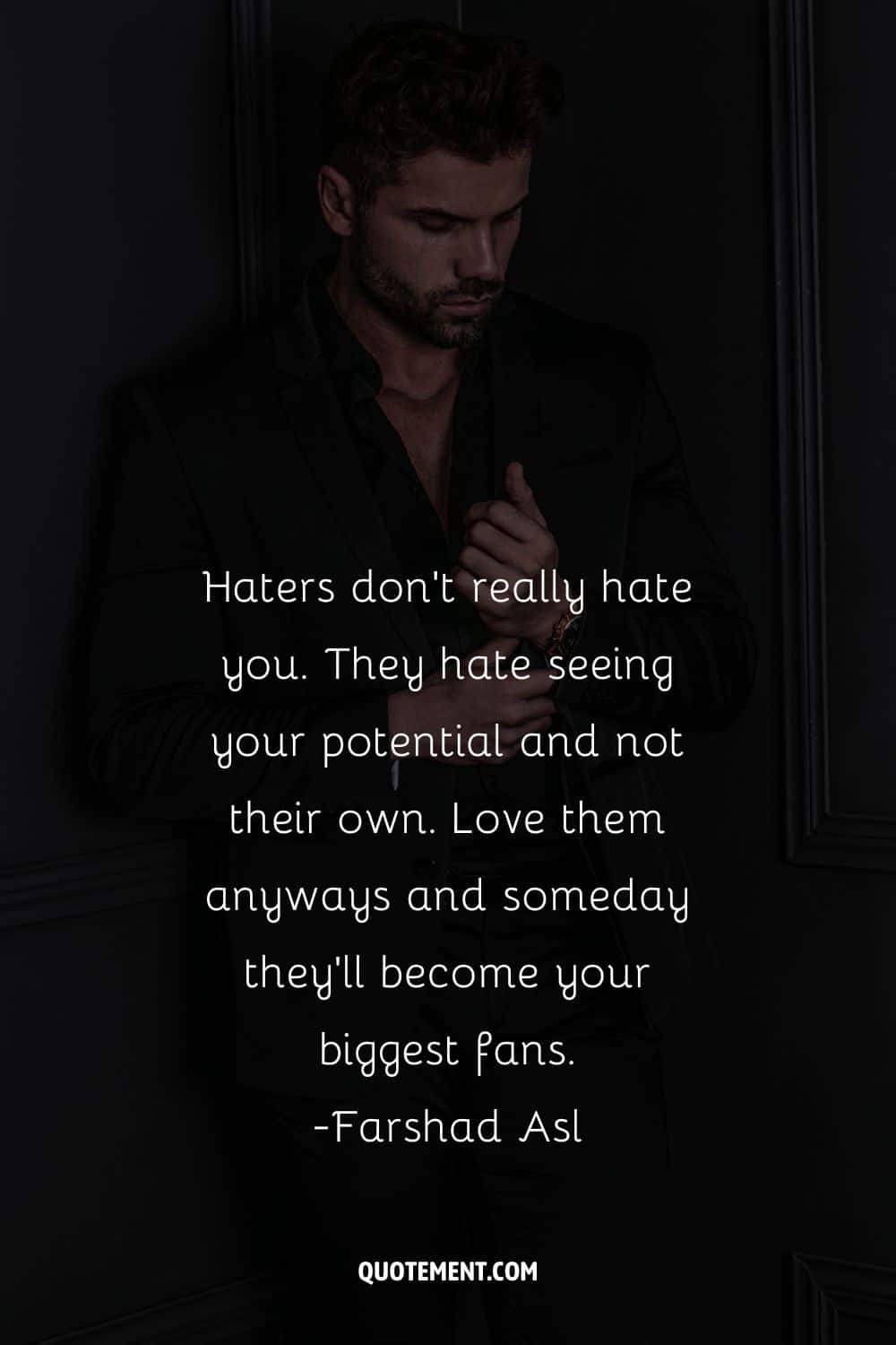 Haters don’t really hate you. They hate seeing your potential and not their own
