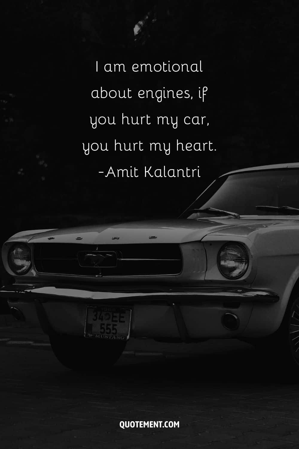 “I am emotional about engines, if you hurt my car, you hurt my heart.” ― Amit Kalantri, Wealth of Words