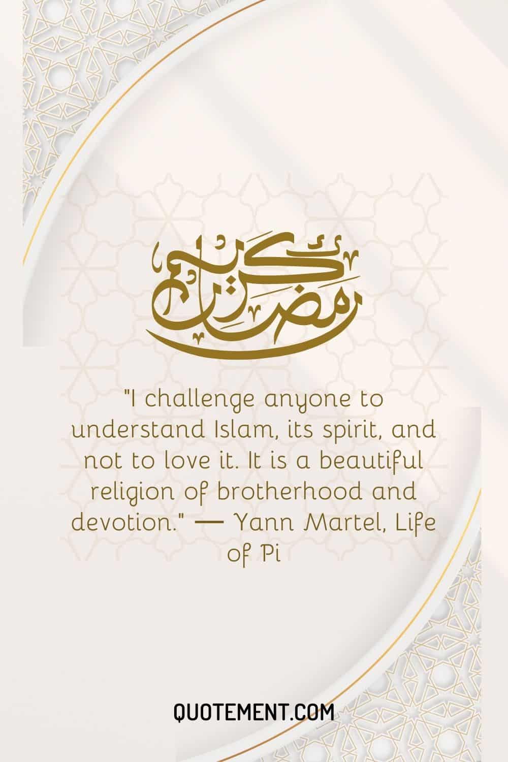 I challenge anyone to understand Islam, its spirit, and not to love it. It is a beautiful religion of brotherhood and devotion