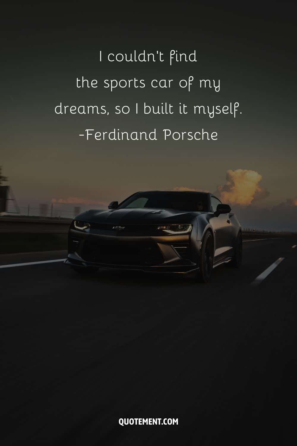 “I couldn’t find the sports car of my dreams, so I built it myself.” ― Ferdinand Porsch