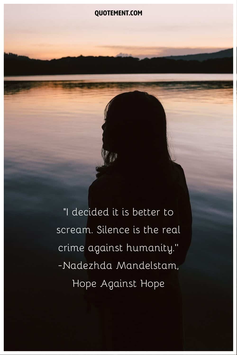 “I decided it is better to scream. Silence is the real crime against humanity.” ― Nadezhda Mandelstam, Hope Against Hope