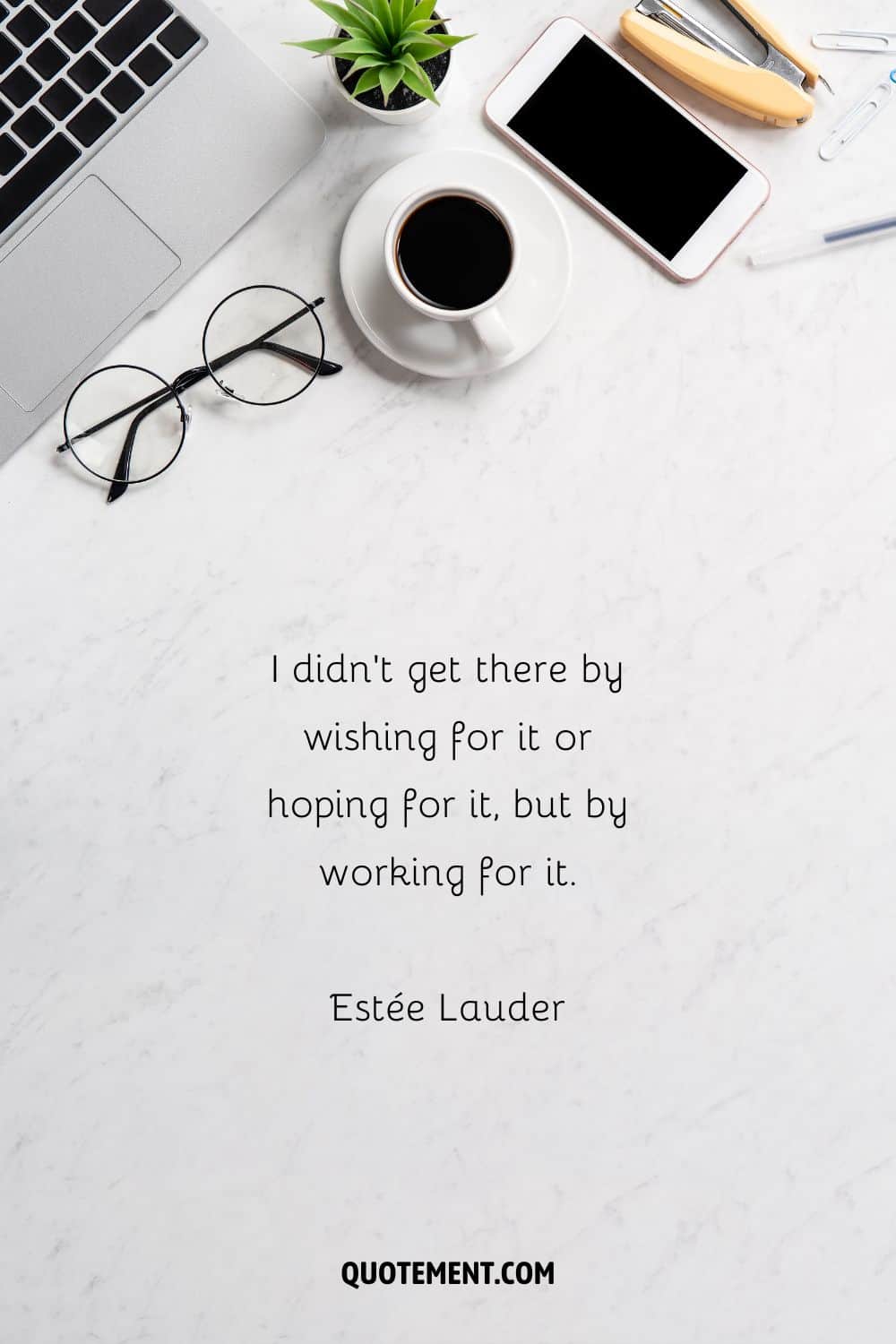 “I didn’t get there by wishing for it or hoping for it, but by working for it.” — Estée Lauder